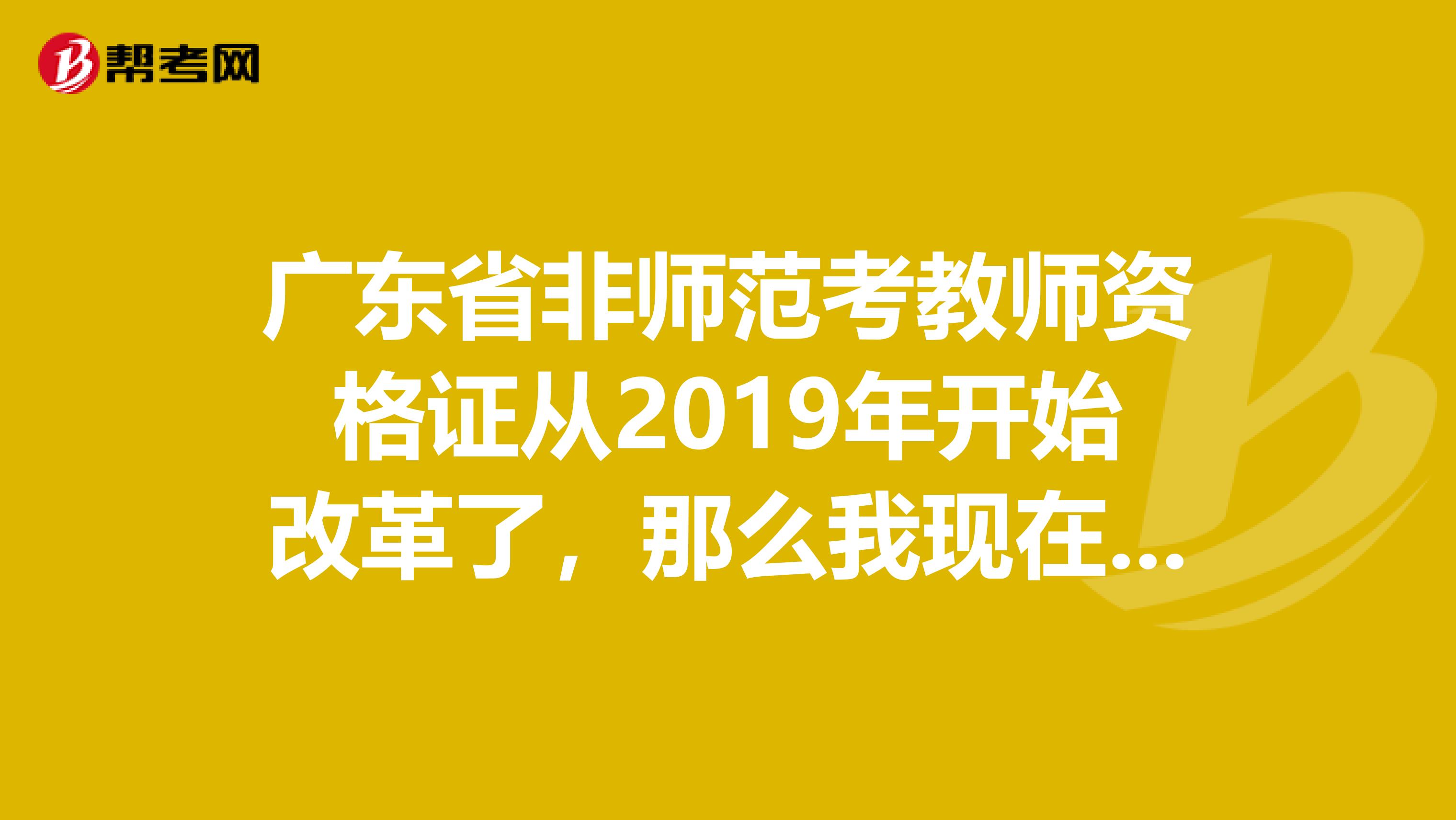 广东省非师范考教师资格证从2019年开始改革了，那么我现在可以报考什么时候的可以考旧考，明年1月的可以吗