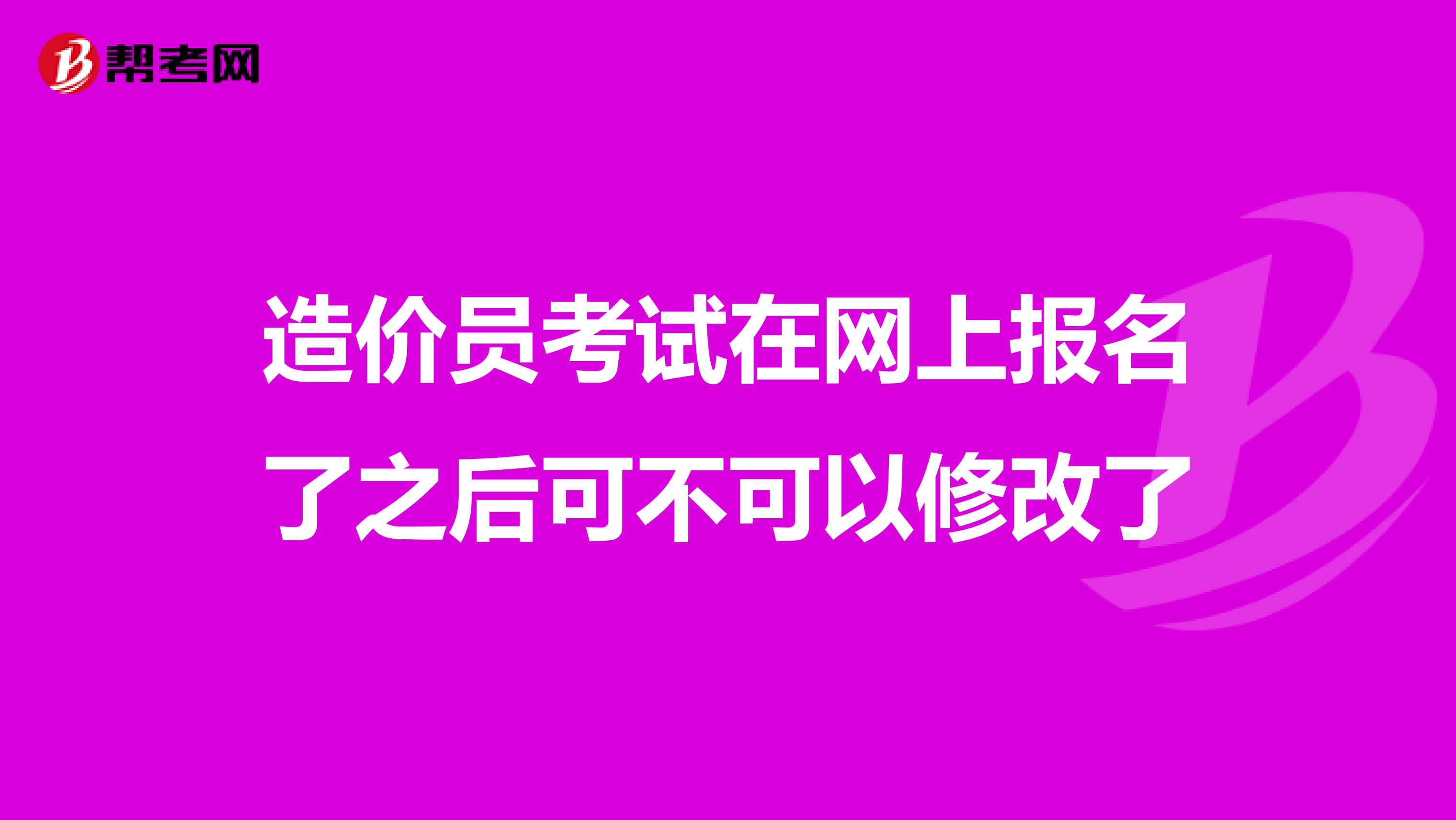 造价员考试在网上报名了之后可不可以修改了