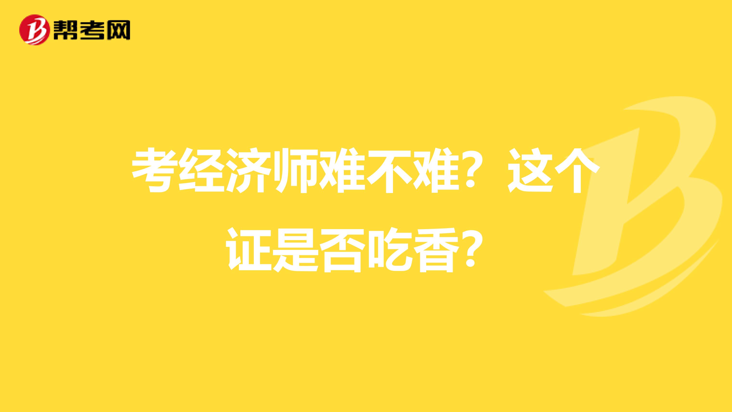 考经济师难不难？这个证是否吃香？