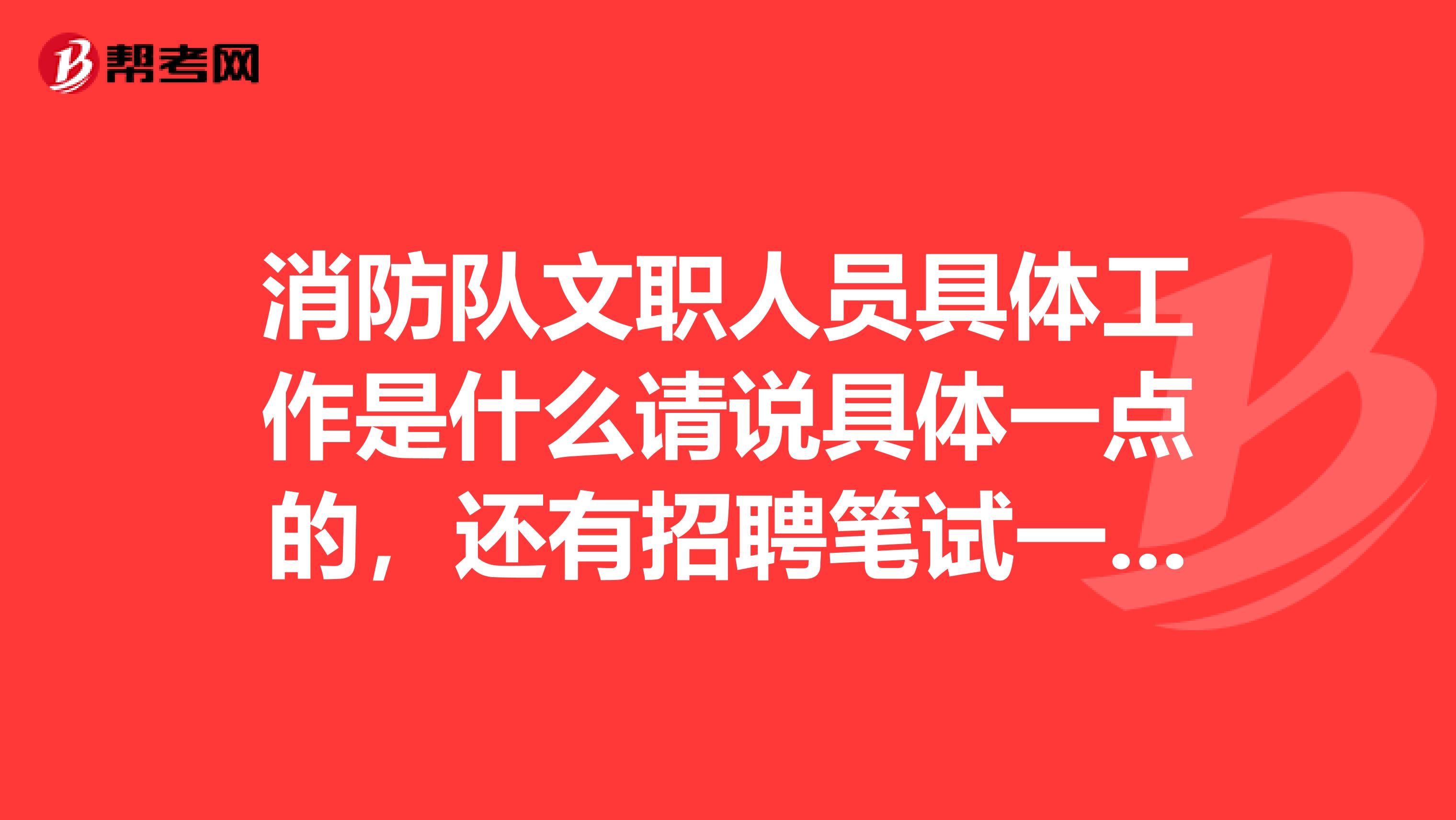 消防队文职人员具体工作是什么请说具体一点的，还有招聘笔试一班考些什么