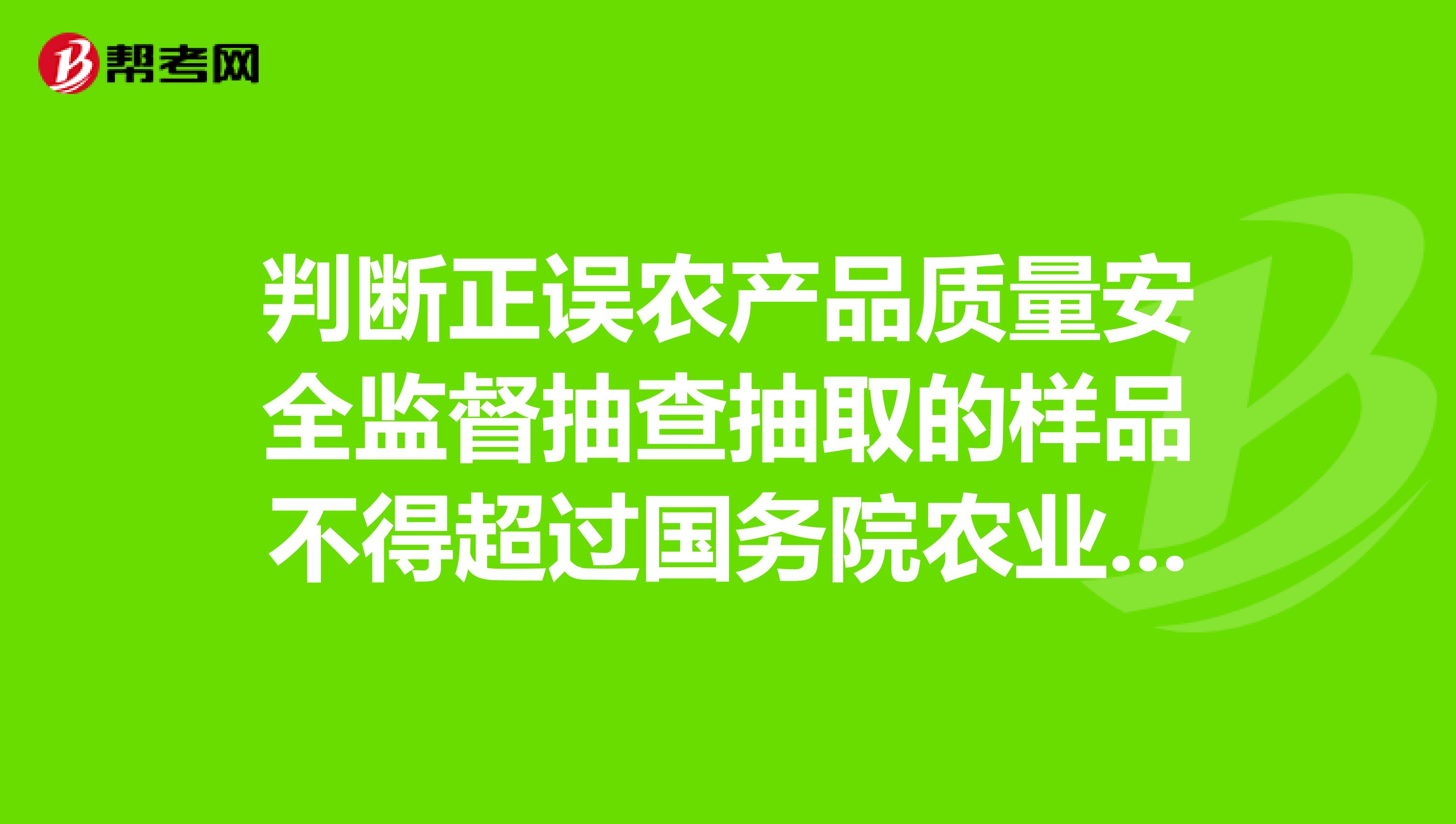 判断正误农产品质量安全监督抽查抽取的样品不得超过国务院农业行政主管部门规定的数量