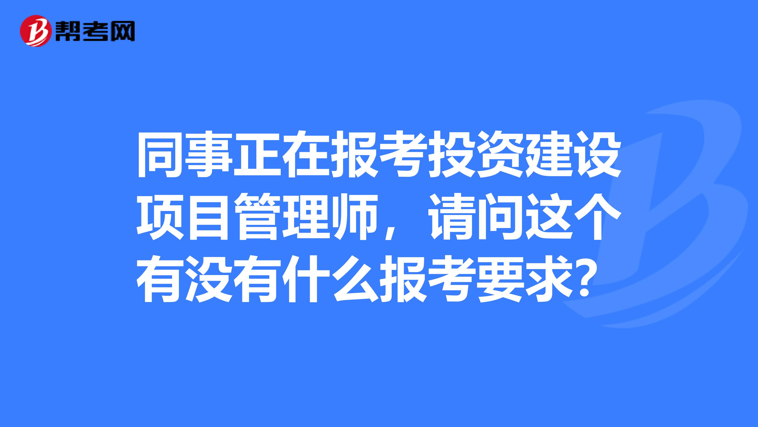 同事正在报考投资建设项目管理师，请问这个有没有什么报考要求？