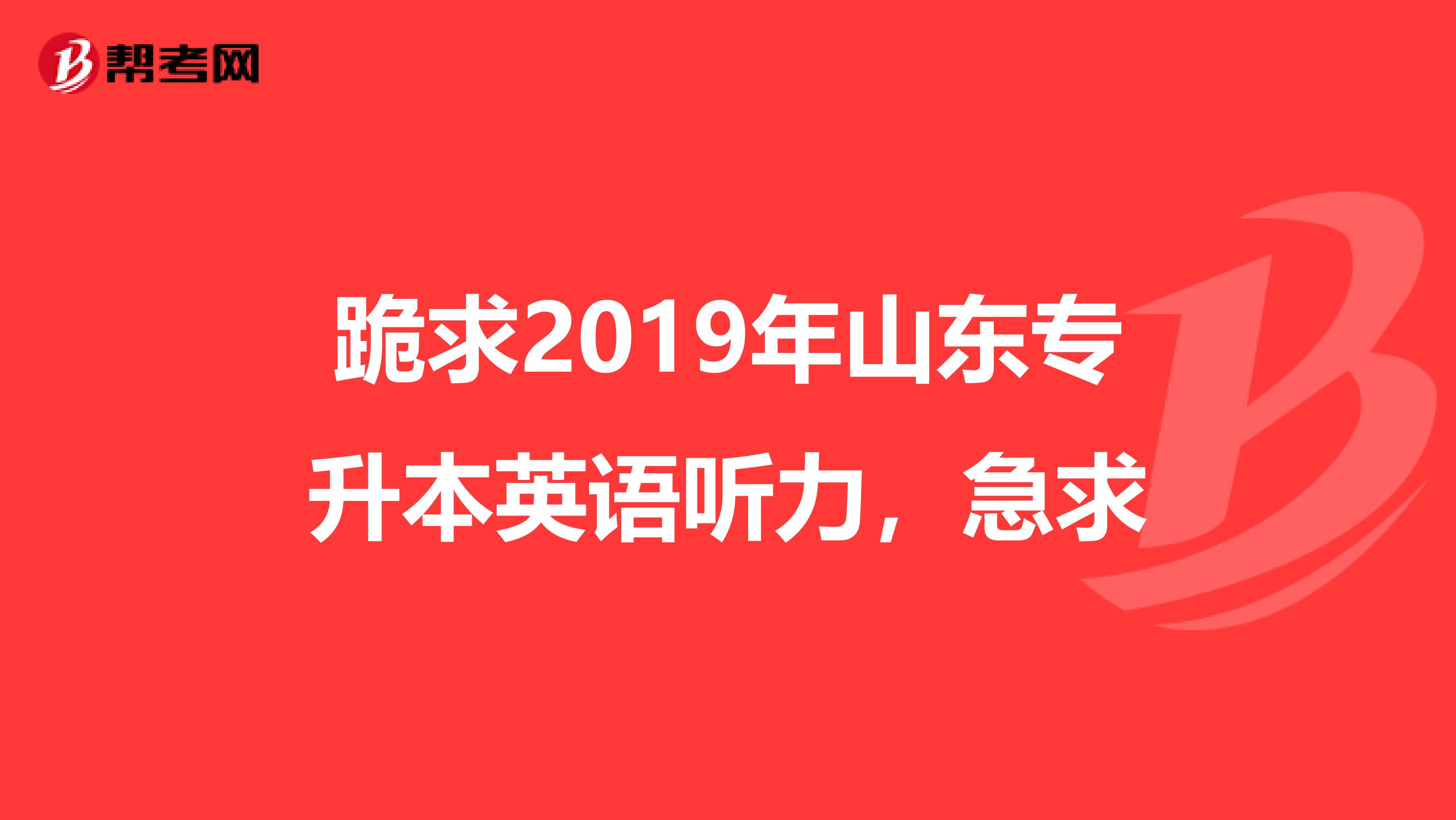跪求2019年山东专升本英语听力，急求