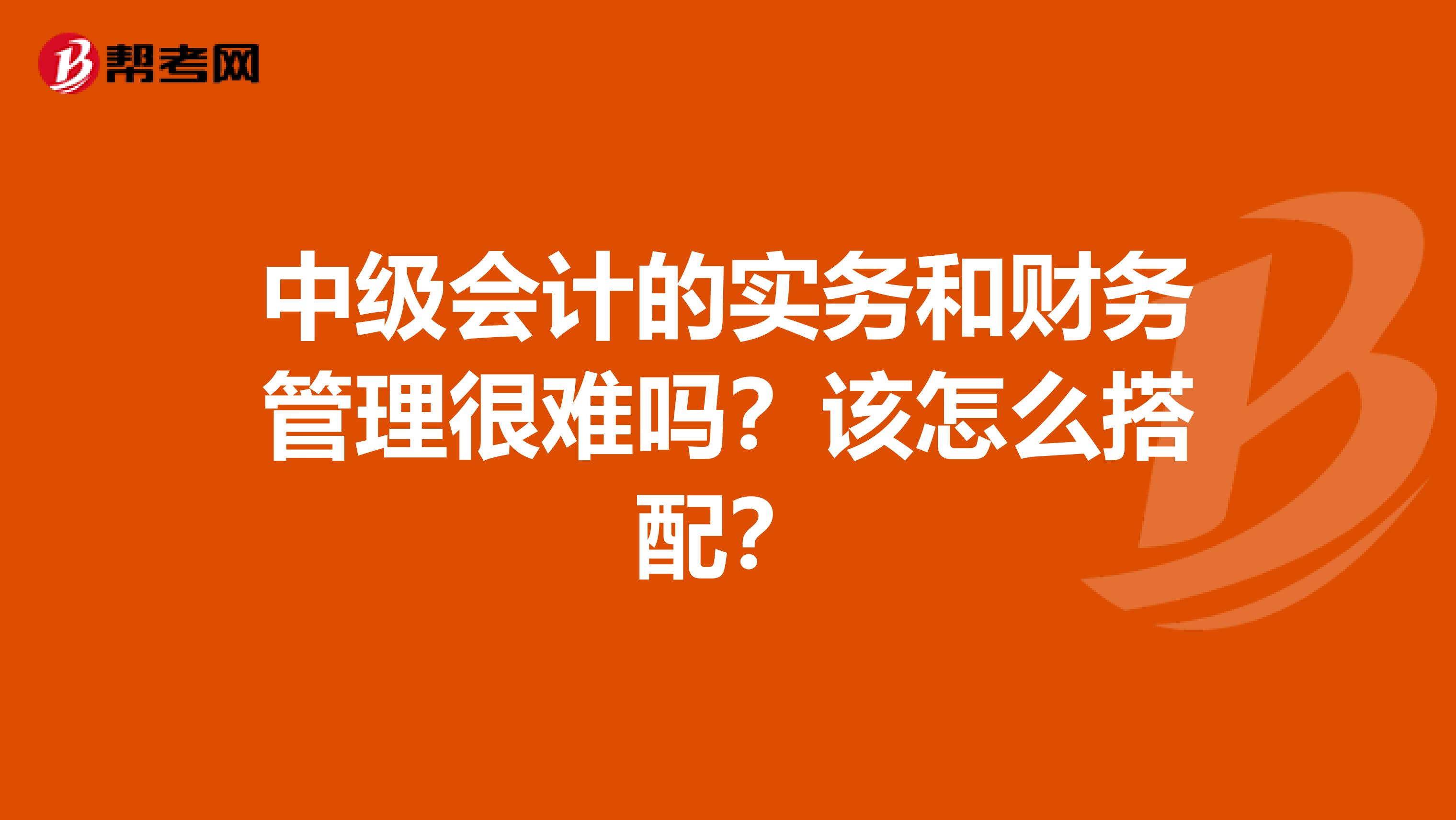 中级会计的实务和财务管理很难吗?该怎么搭配?