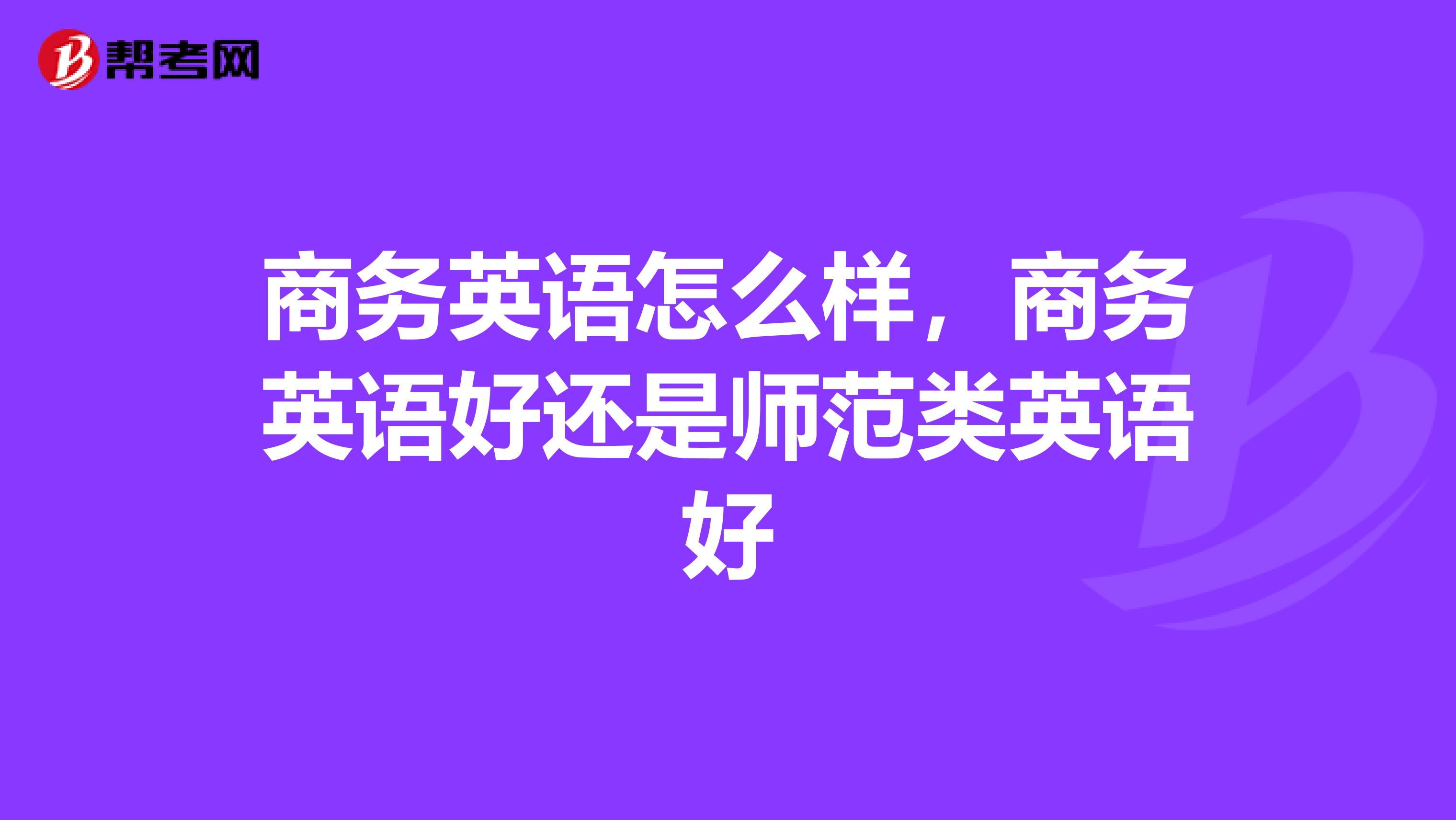 商务英语怎么样，商务英语好还是师范类英语好