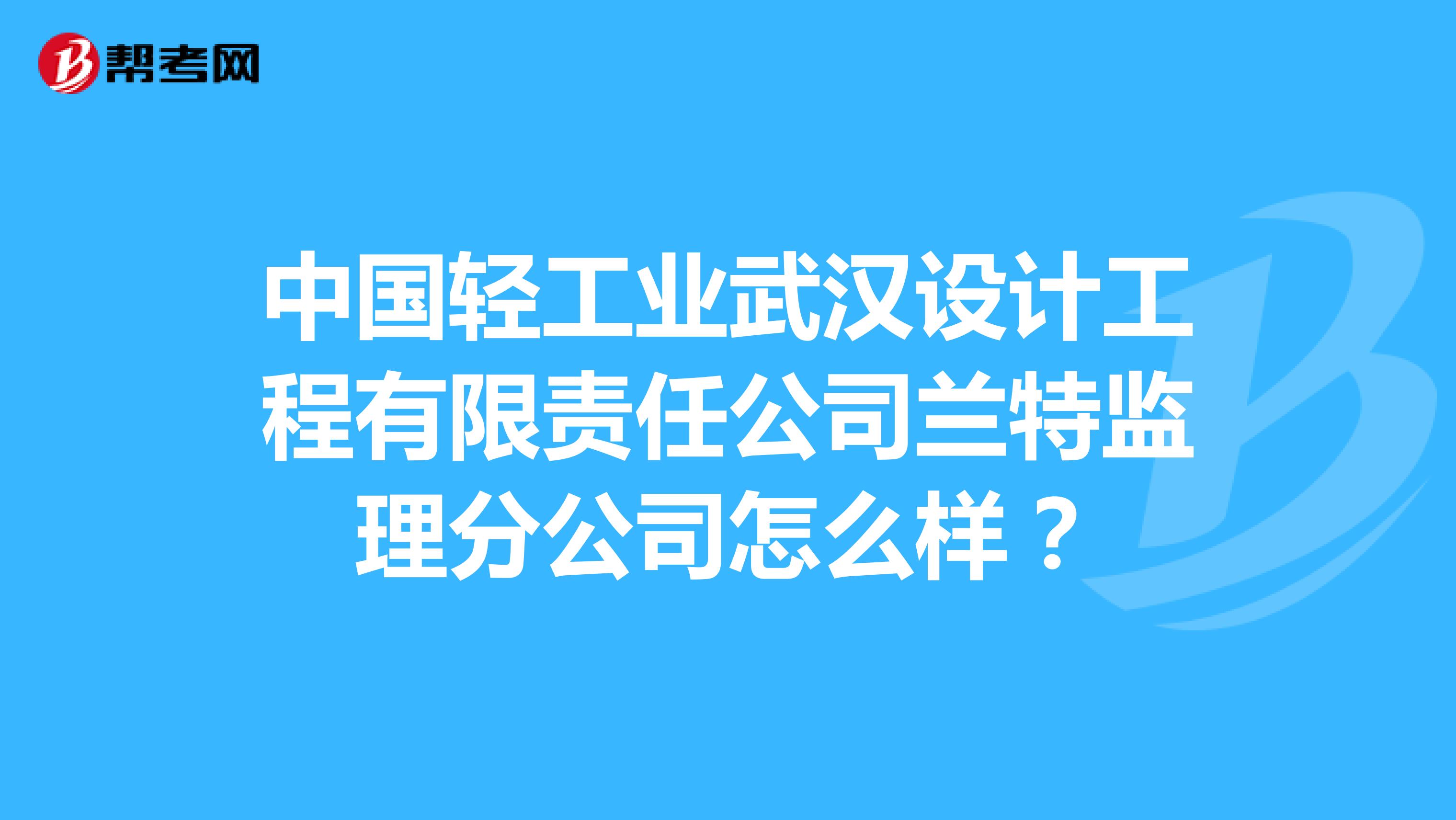 中国轻工业武汉设计工程有限责任公司兰特监理分公司怎么样?