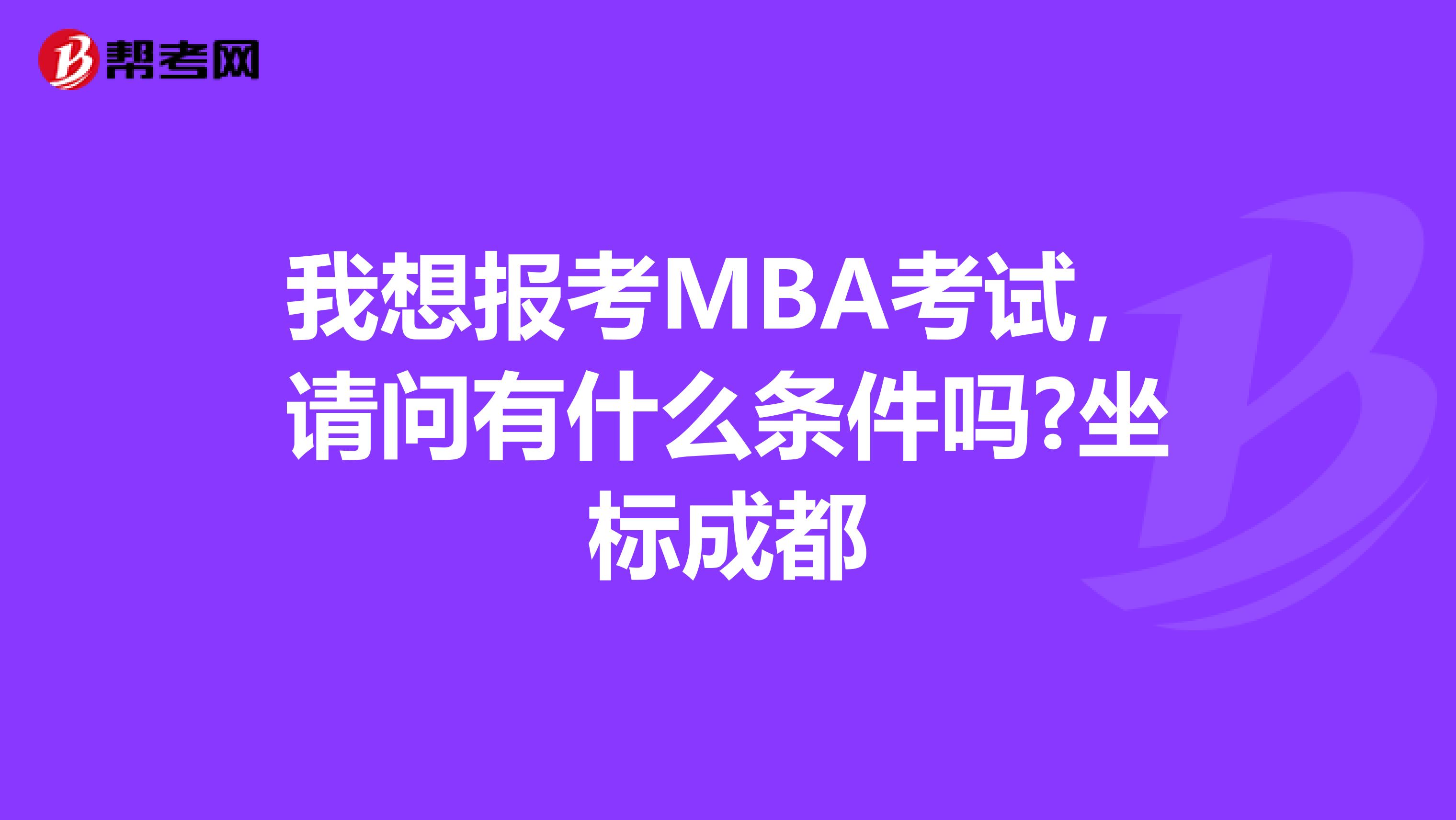 我想報(bào)考MBA考試，請(qǐng)問(wèn)有什么條件嗎?坐標(biāo)成都