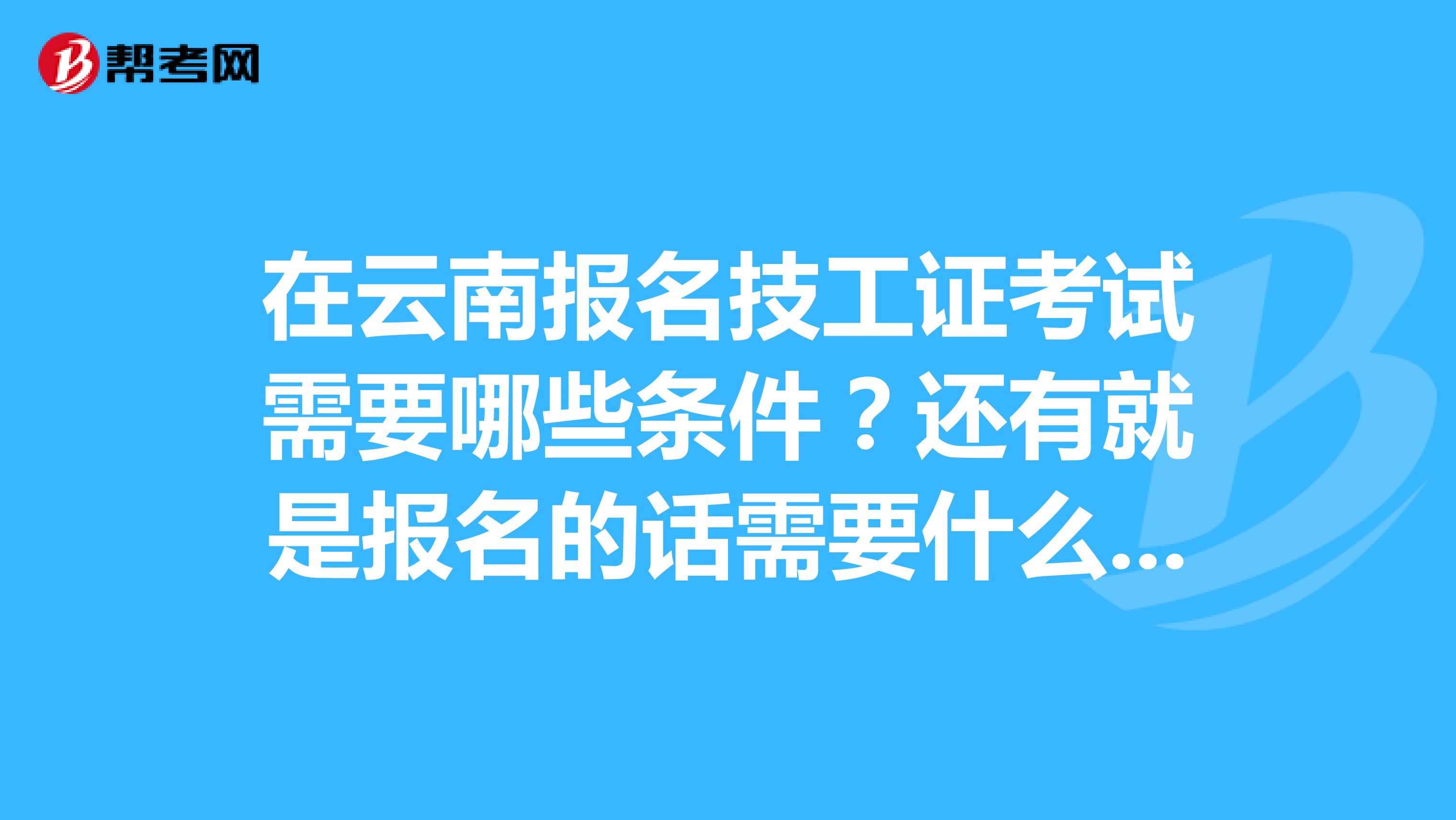 在云南报名技工证考试需要哪些条件?还有就是报名的话需要什么材料?