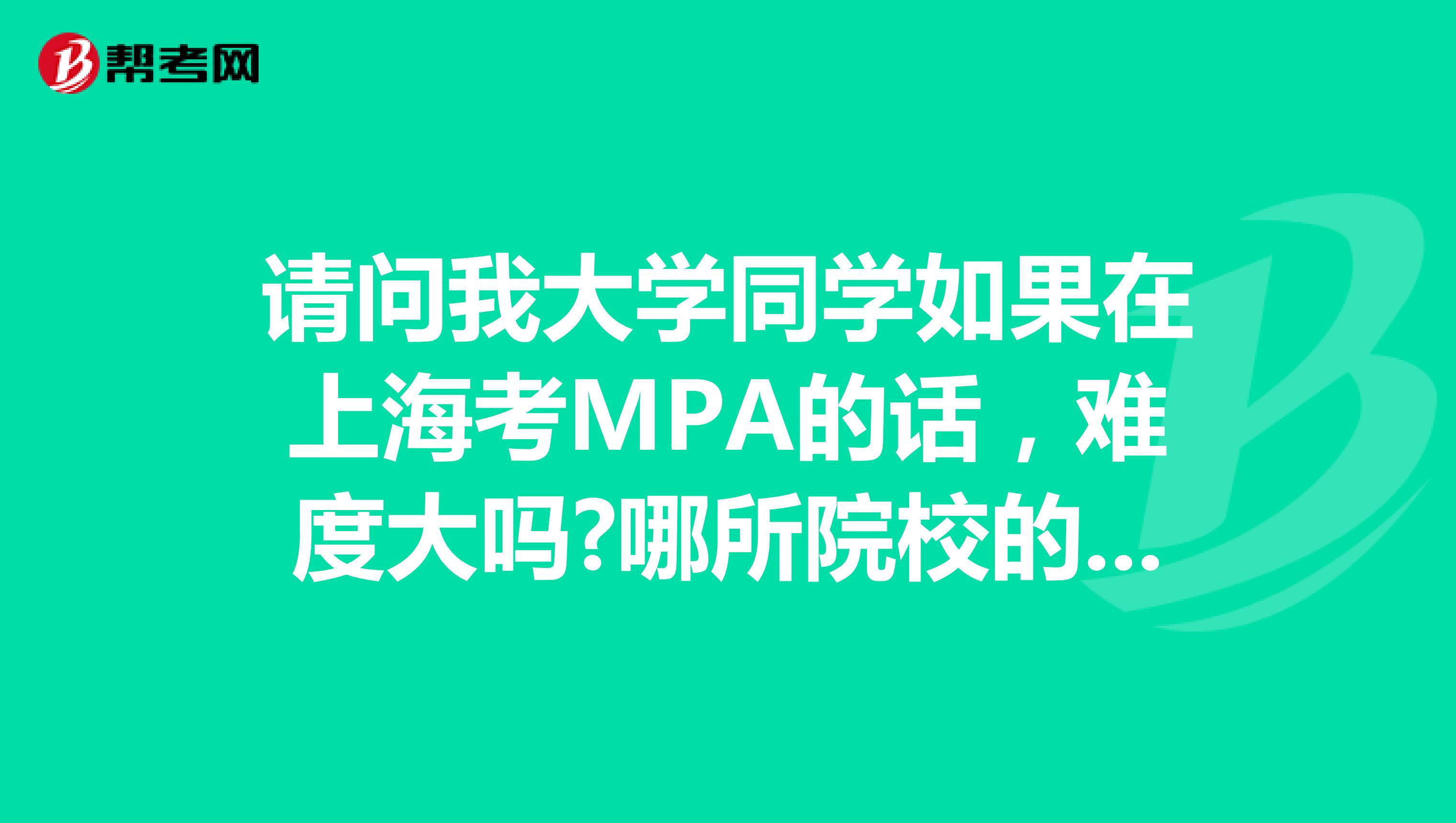 请问我大学同学如果在上海考MPA的话，难度大吗?哪所院校的MPA比较好?