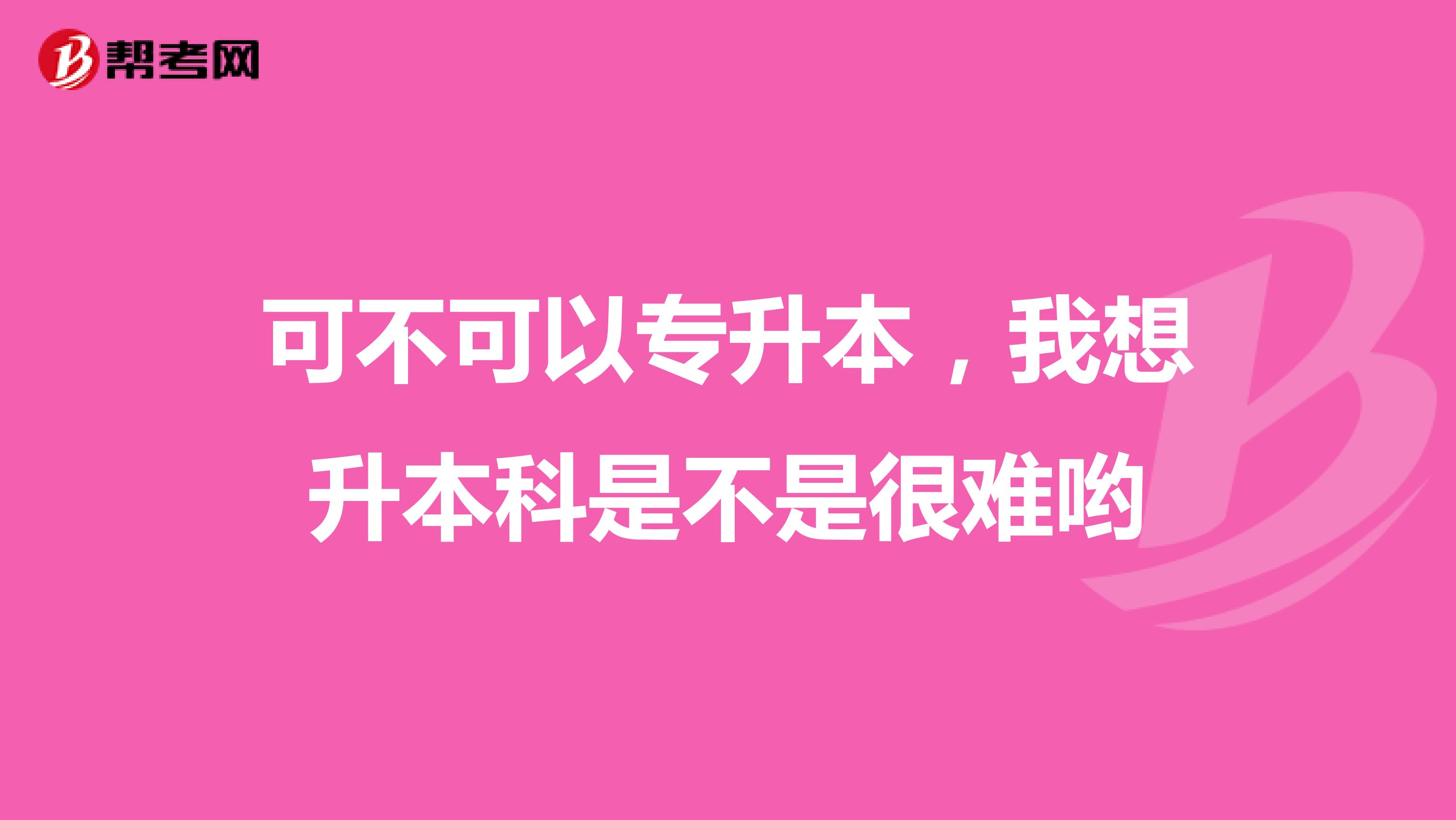 可不可以专升本，我想升本科是不是很难哟