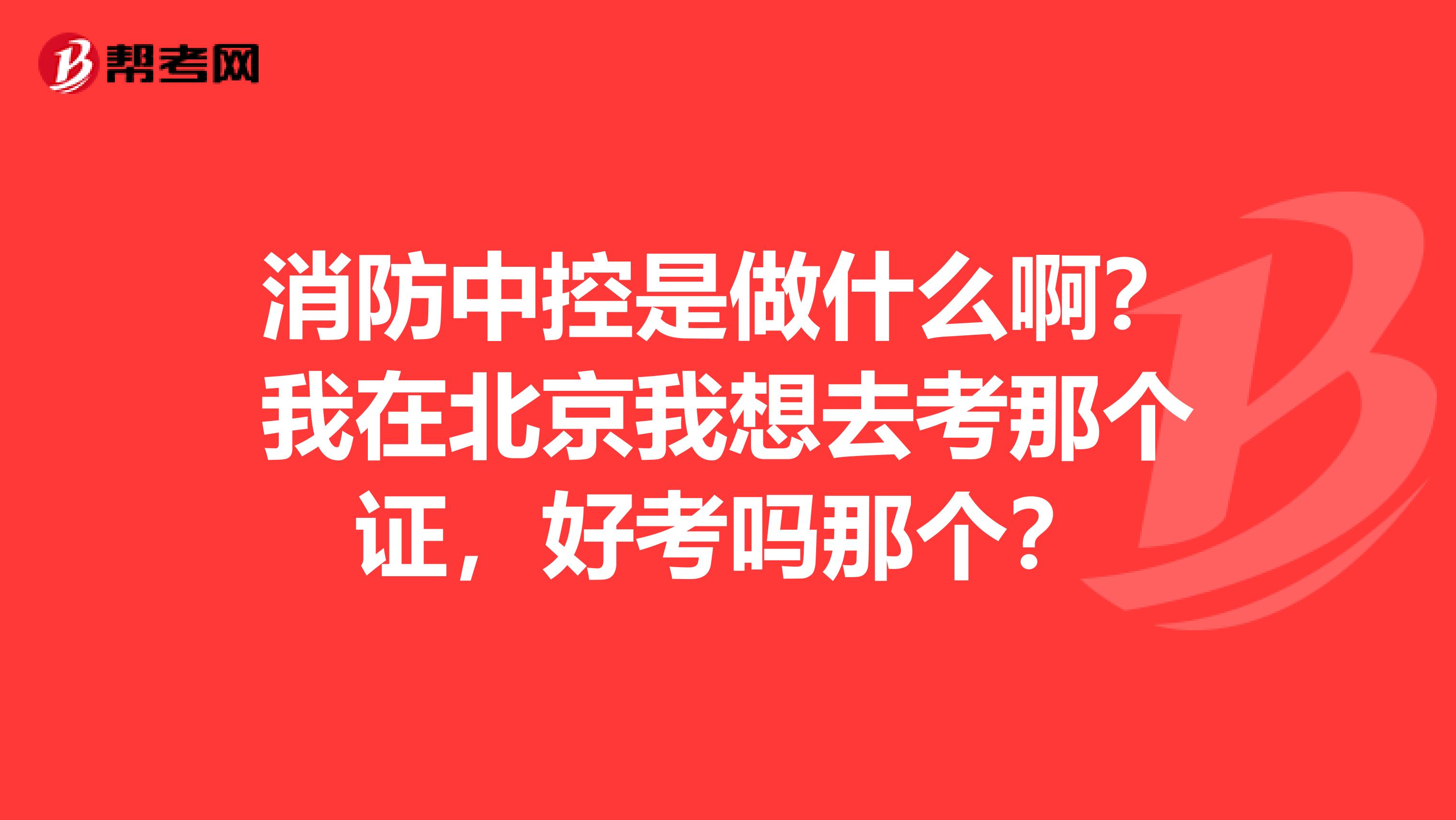 消防中控是做什么啊？我在北京我想去考那个证，好考吗那个？