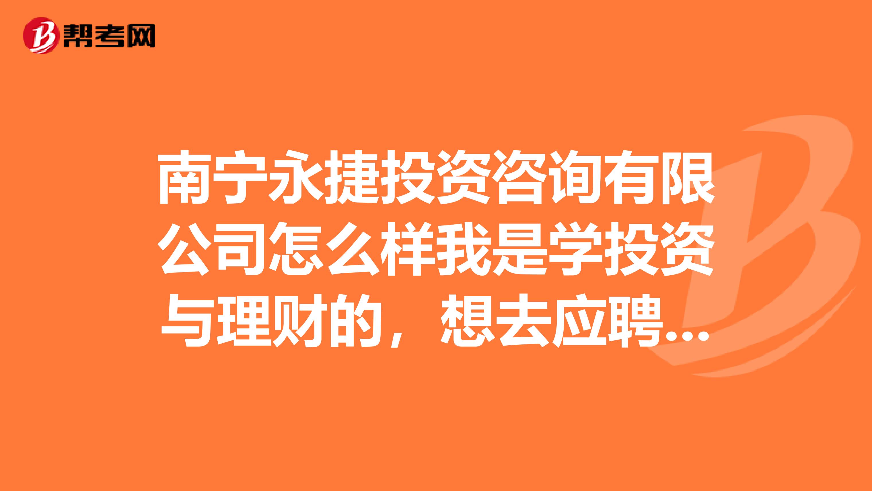 南宁永捷投资咨询有限公司怎么样我是学投资与理财的,想去应聘该公司的投资理财顾问。