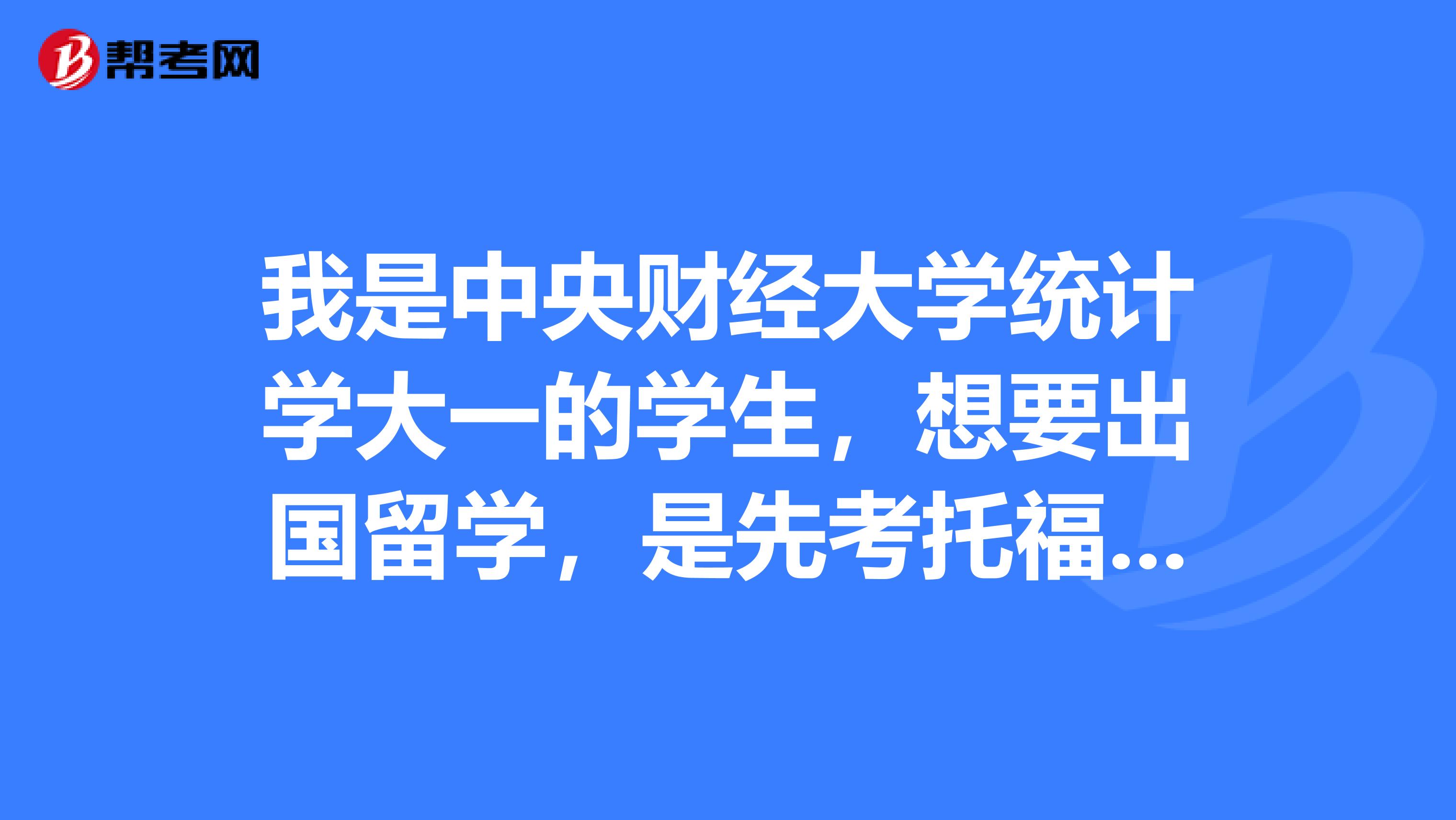 我是中央财经大学统计学大一的学生，想要出国留学，是先考托福还是GRE