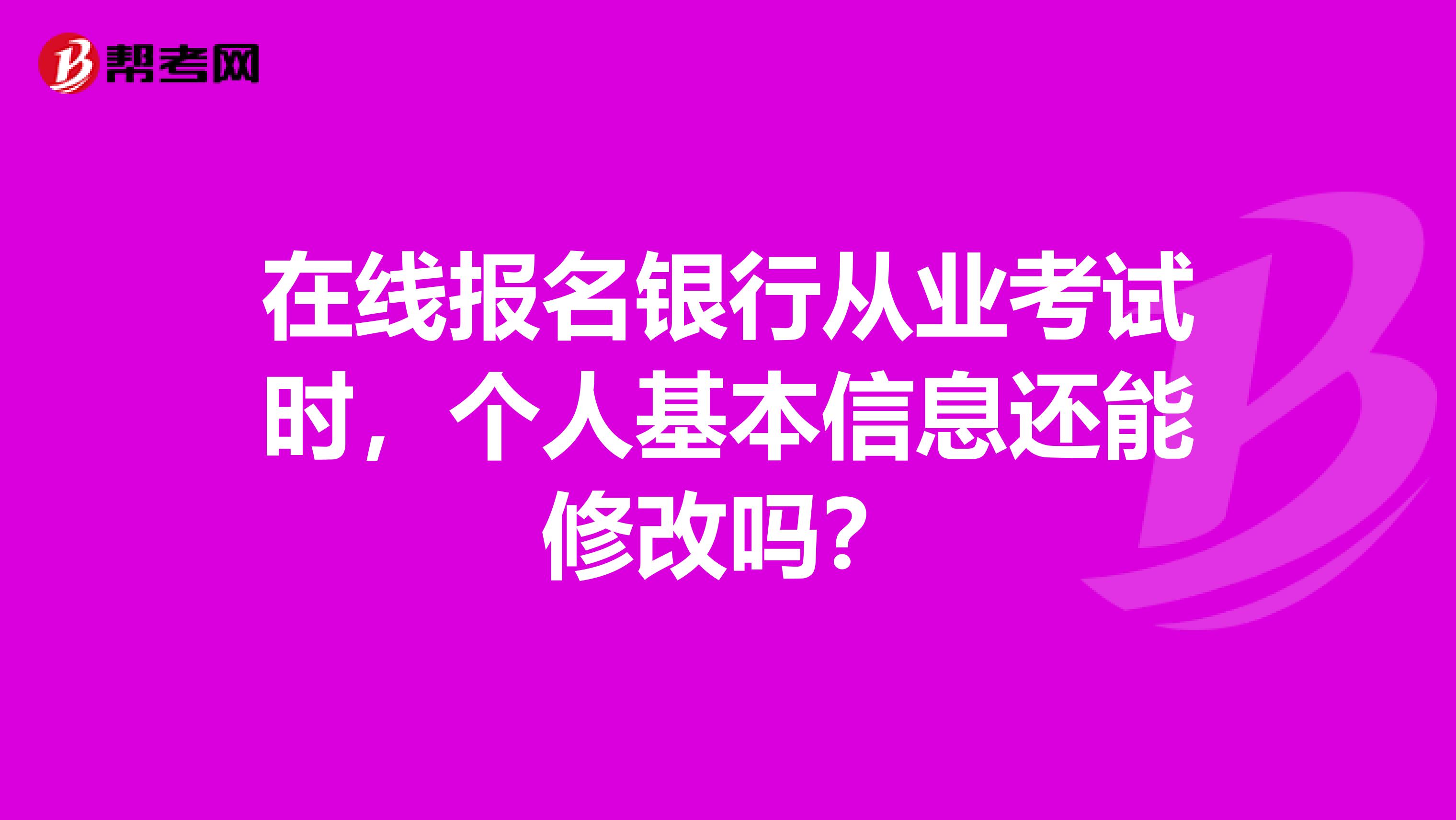 在线报名银行从业考试时,个人基本信息还能修改吗?