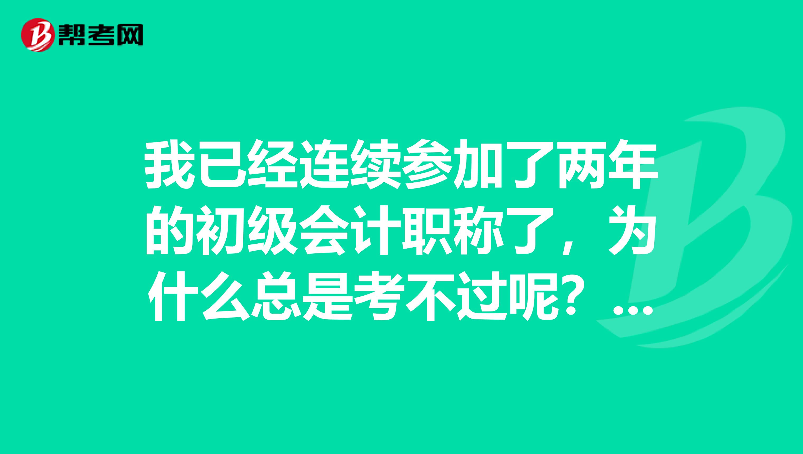 我已经连续参加了两年的初级会计职称了，为什么总是考不过呢？ 现在的我都没什么信心了