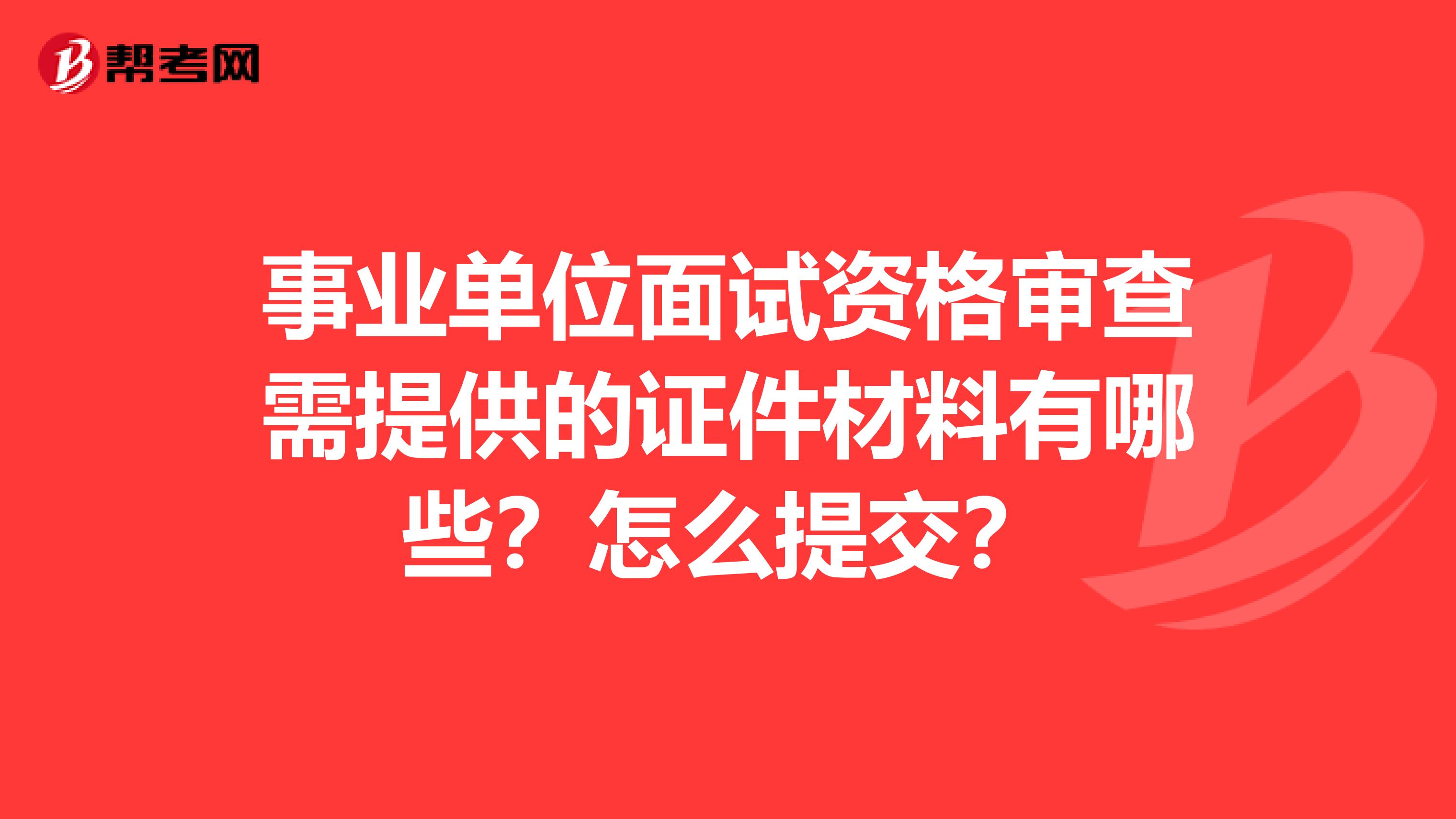 事业单位面试资格审查需提供的证件材料有哪些？怎么提交？