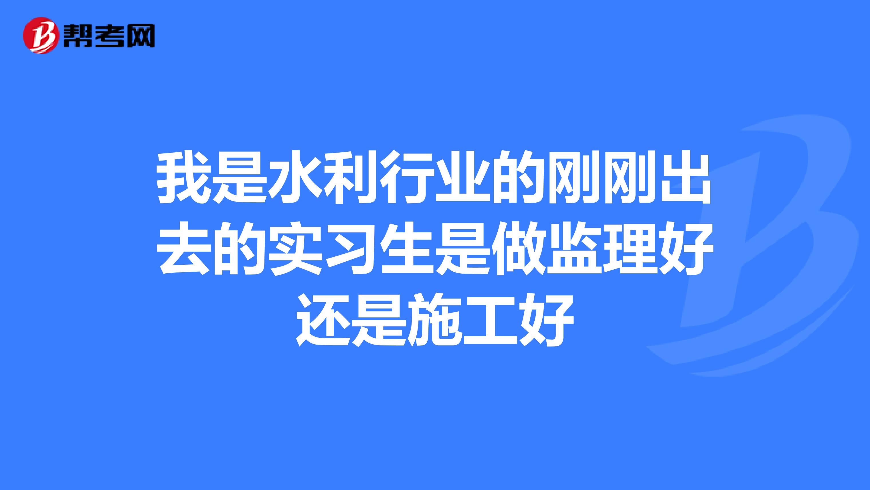 我是水利行业的刚刚出去的实习生是做监理好还是施工好