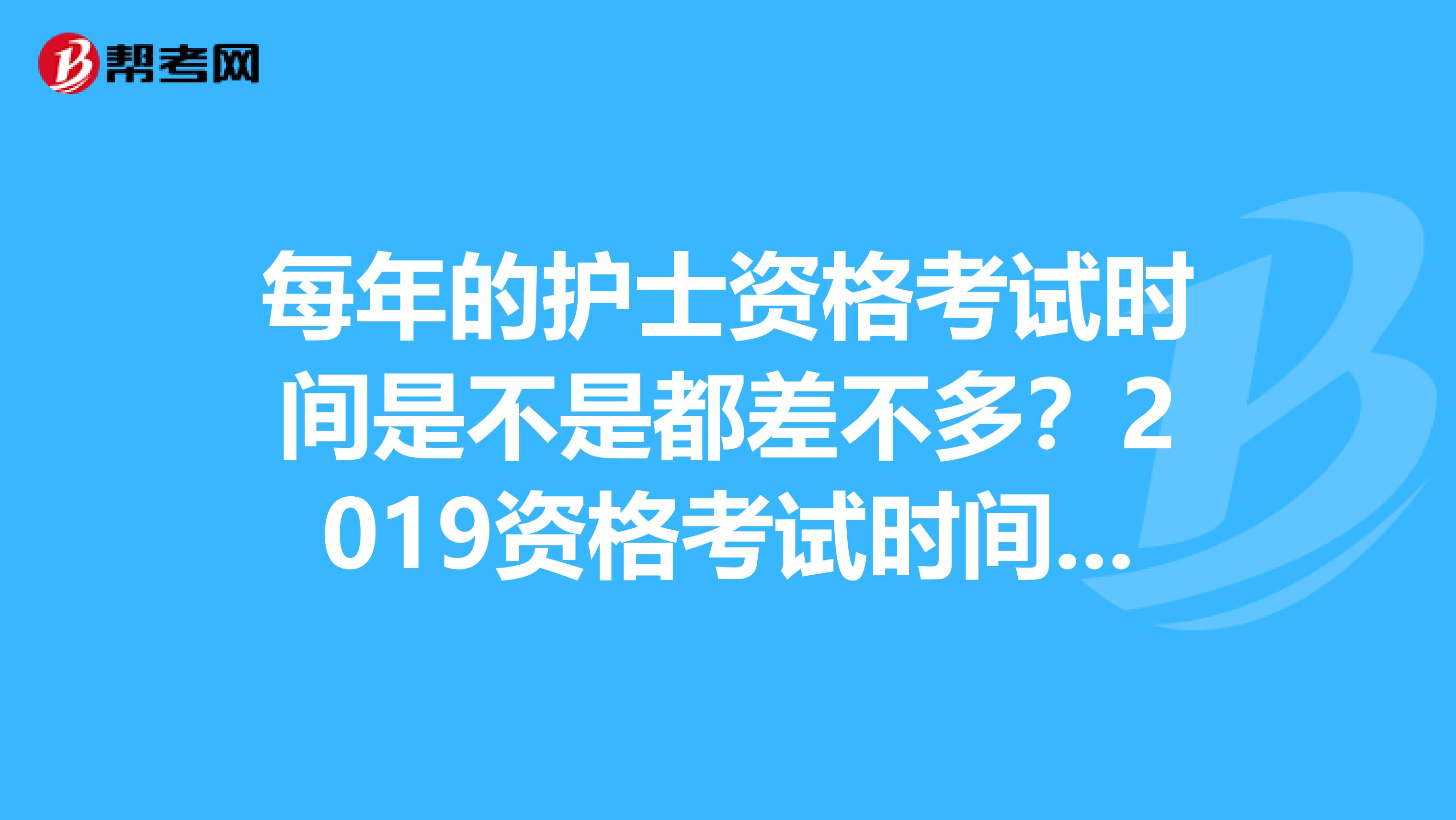 每年的护士资格考试时间是不是都差不多?2019资格考试时间大概是什么时候呀?