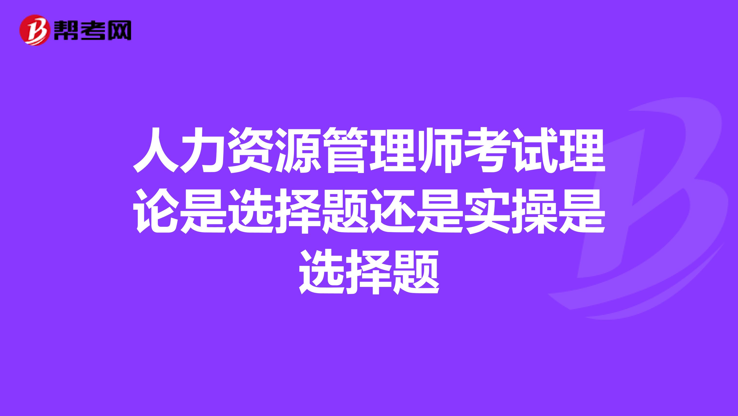 人力資源管理師考試?yán)碚撌沁x擇題還是實操是選擇題