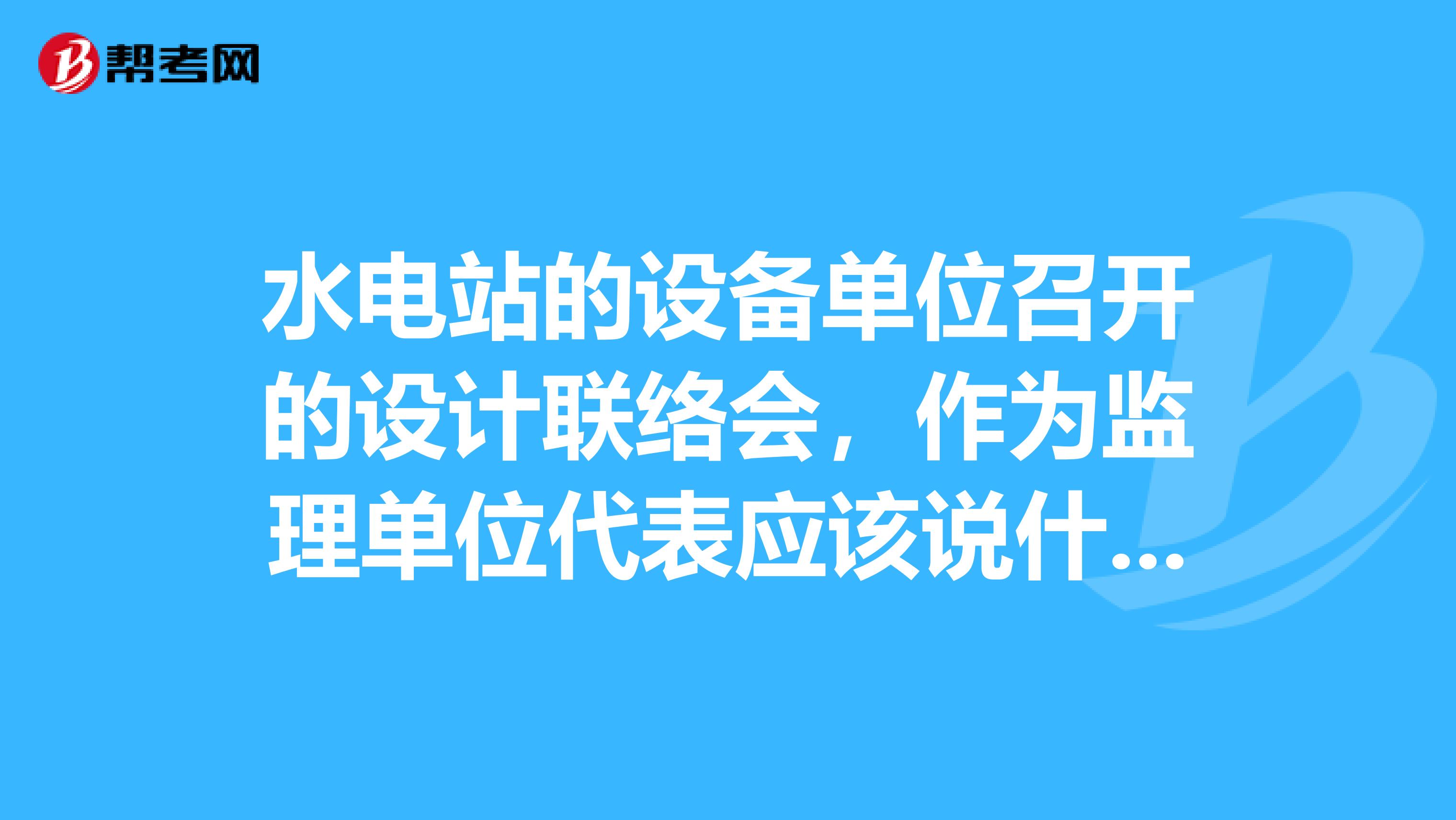 水电站的设备单位召开的设计联络会，作为监理单位代表应该说什么？ps我之前一直从事土建监理，工作3