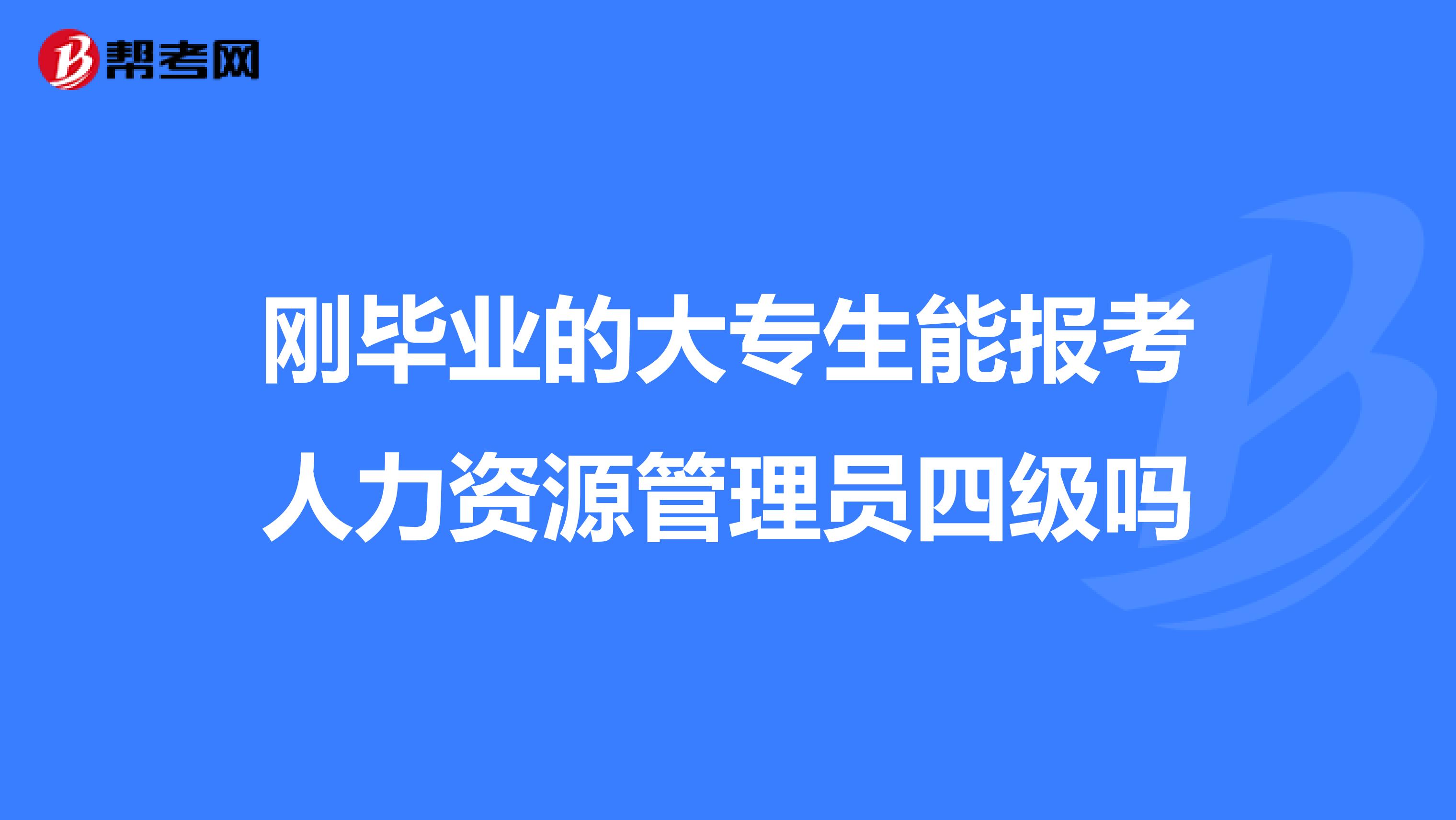 剛畢業(yè)的大專生能報(bào)考人力資源管理員四級(jí)嗎