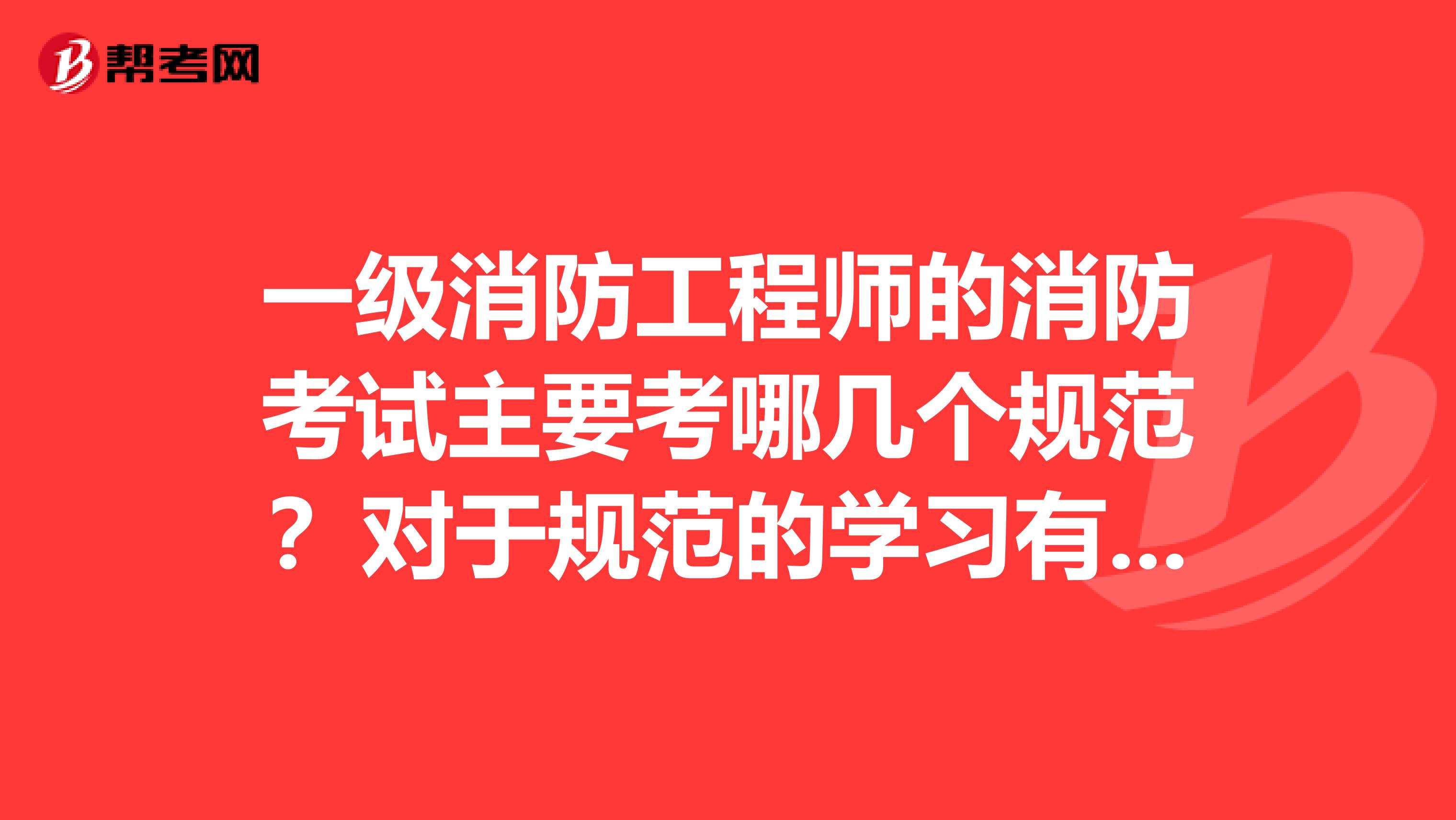 一级消防工程师的消防考试主要考哪几个规范？对于规范的学习有什么好的方法？