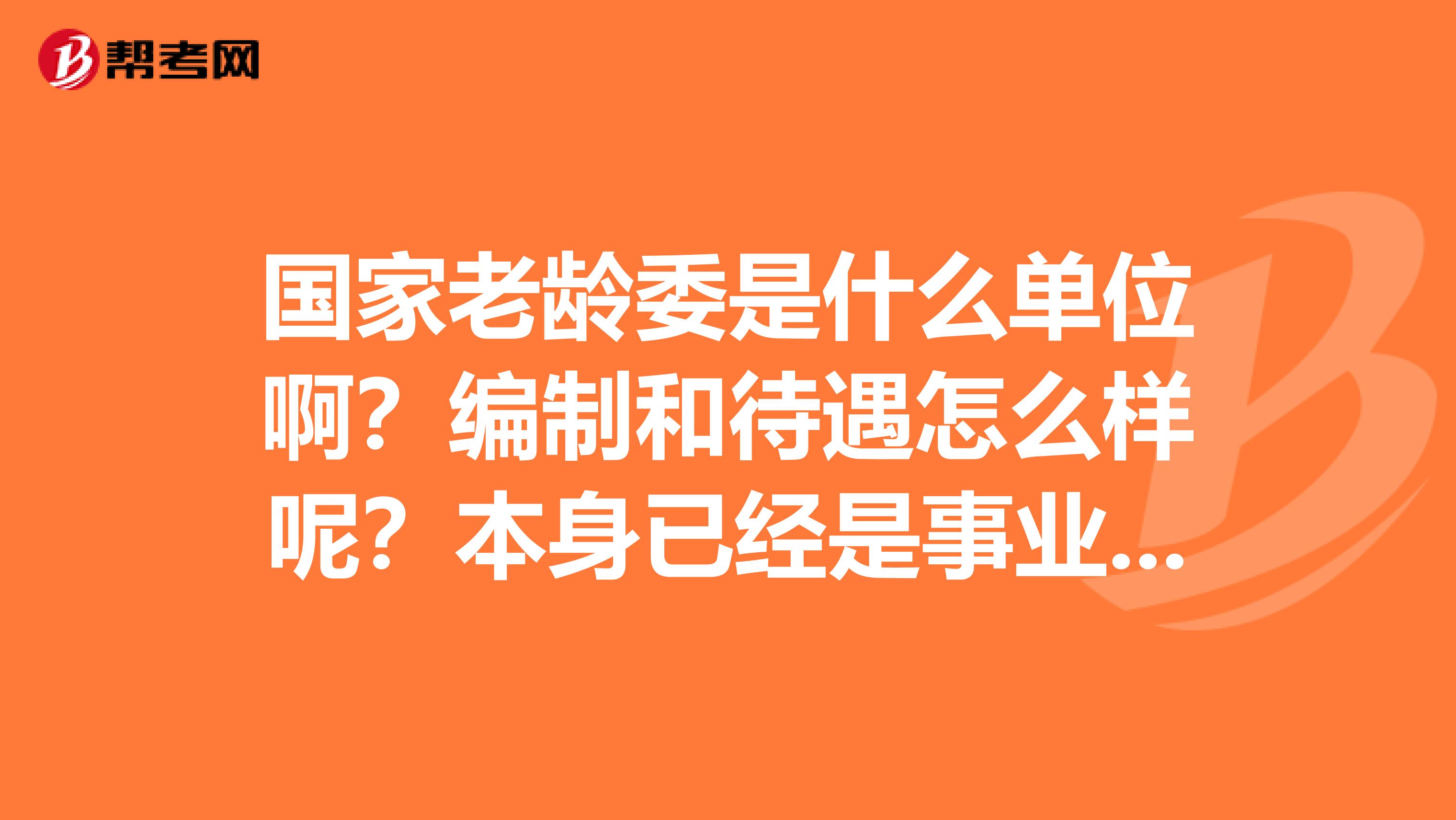国家老龄委是什么单位啊?编制和待遇怎么样呢?本身已经是事业编,想去这个单位工作好还是不好?