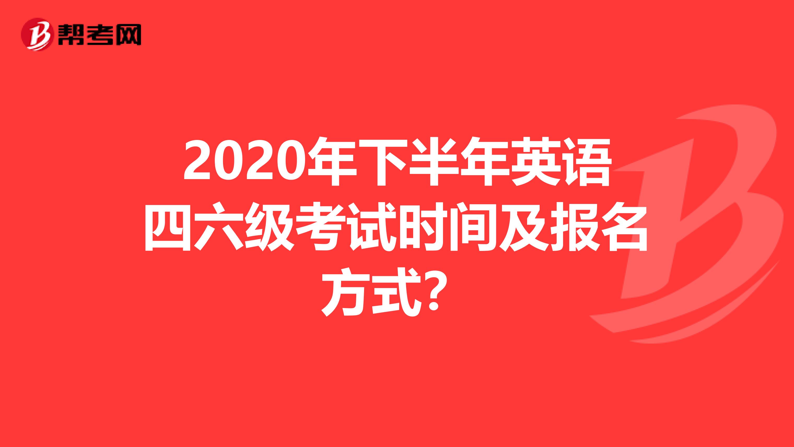 2020年下半年英语四六级考试时间及报名方式？