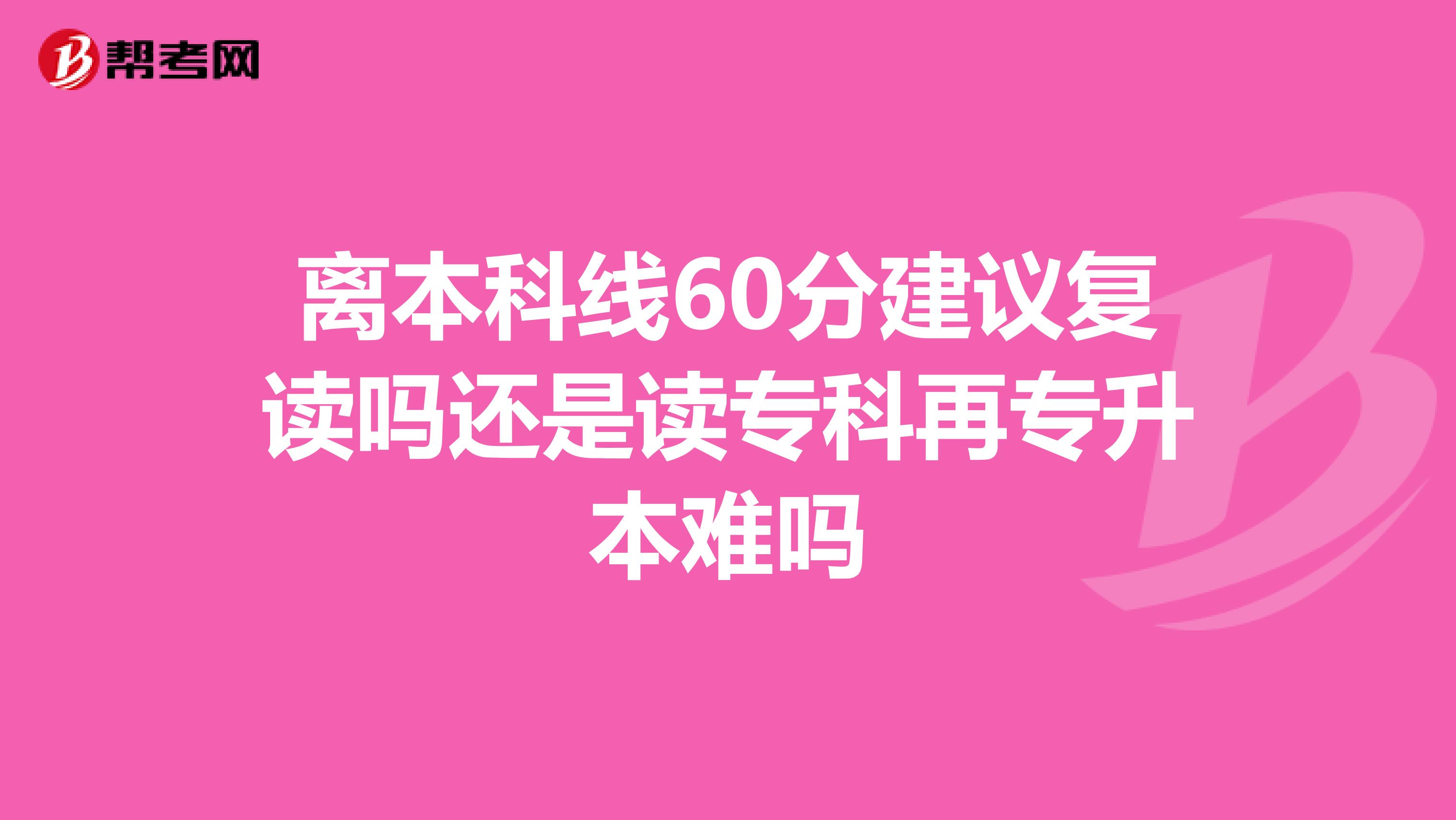 离本科线60分建议复读吗还是读专科再专升本难吗