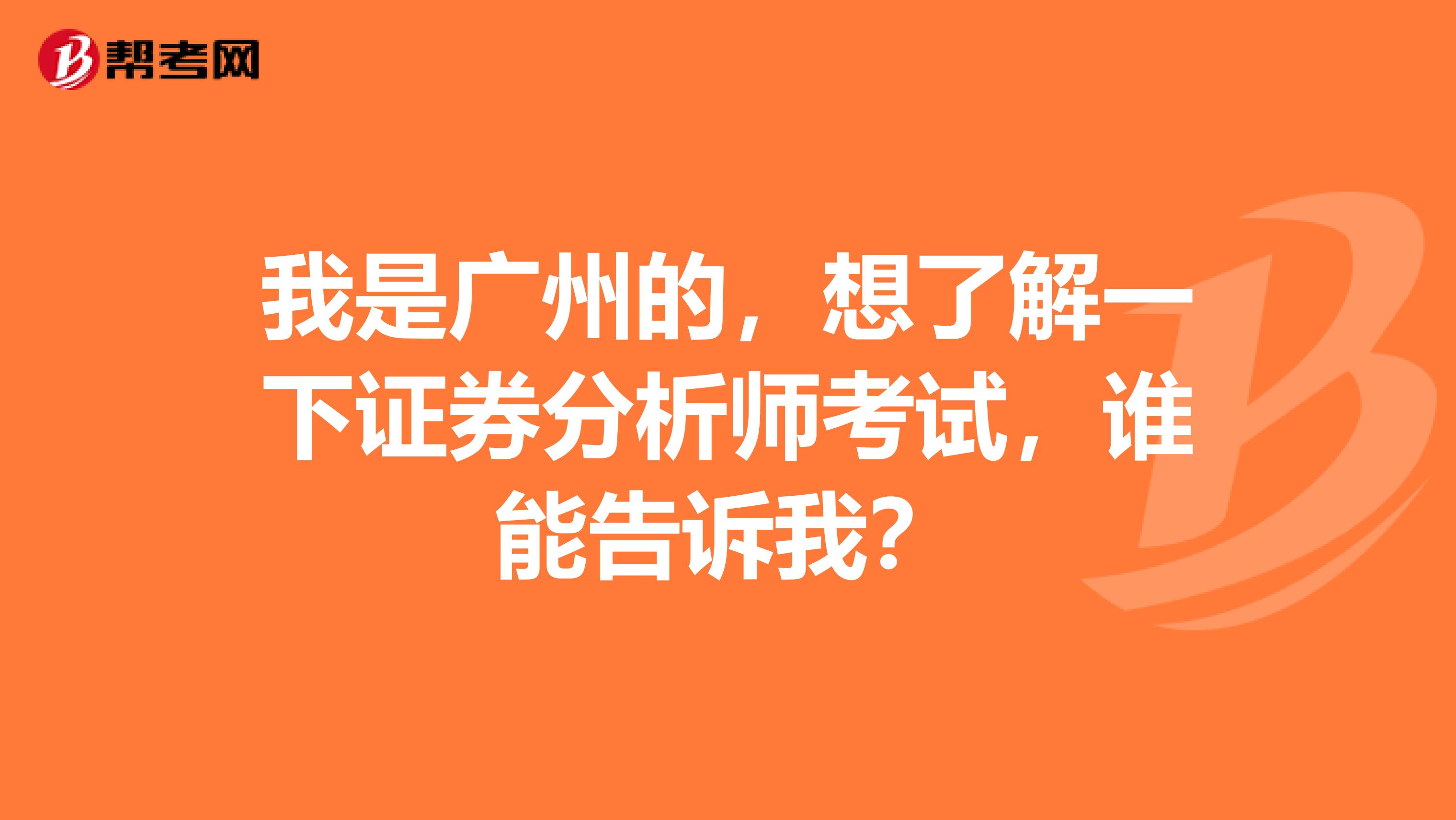 我是广州的,想了解一下证券分析师考试,谁能告诉我?