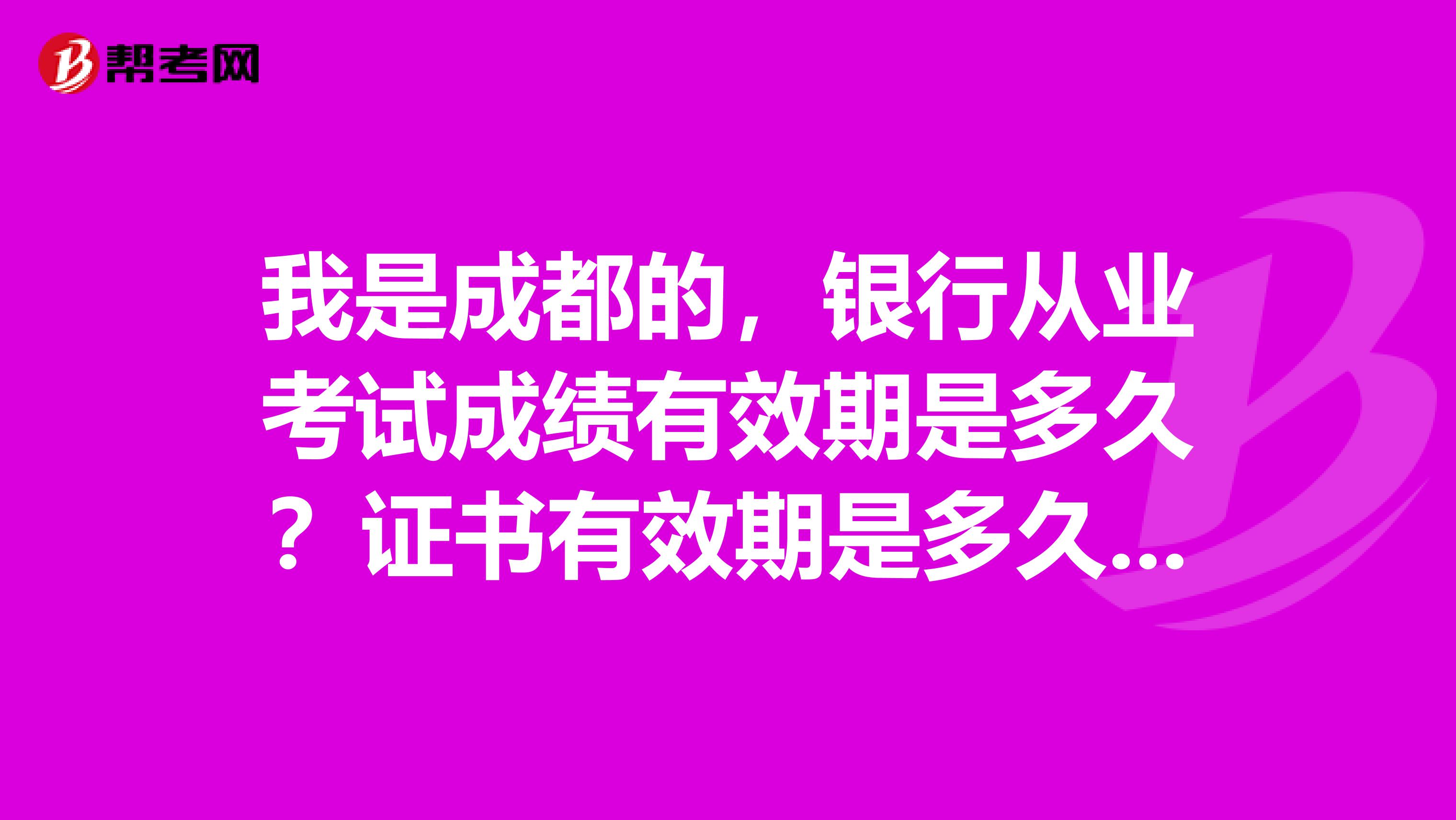 我是成都的，银行从业考试成绩有效期是多久？证书有效期是多久？ 