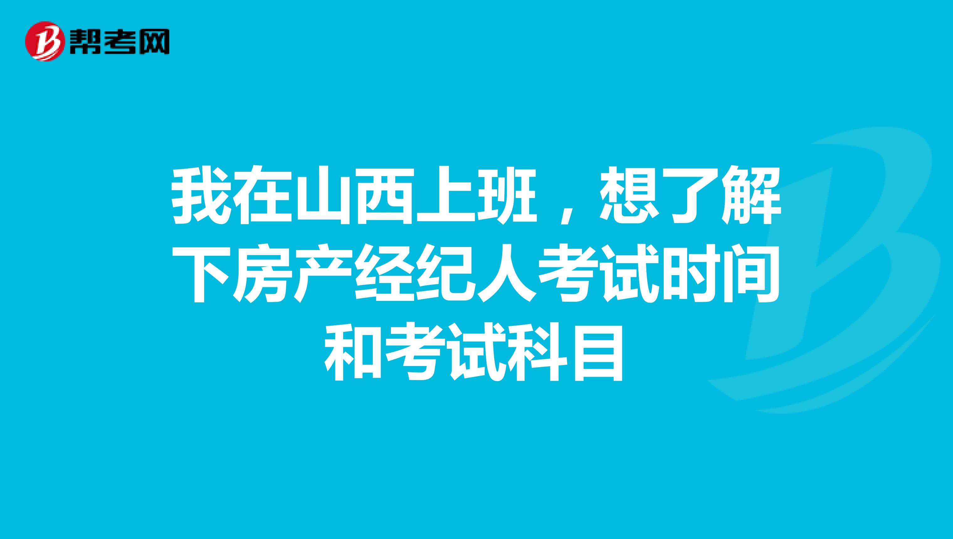 我在山西上班，想了解下房产经纪人考试时间和考试科目