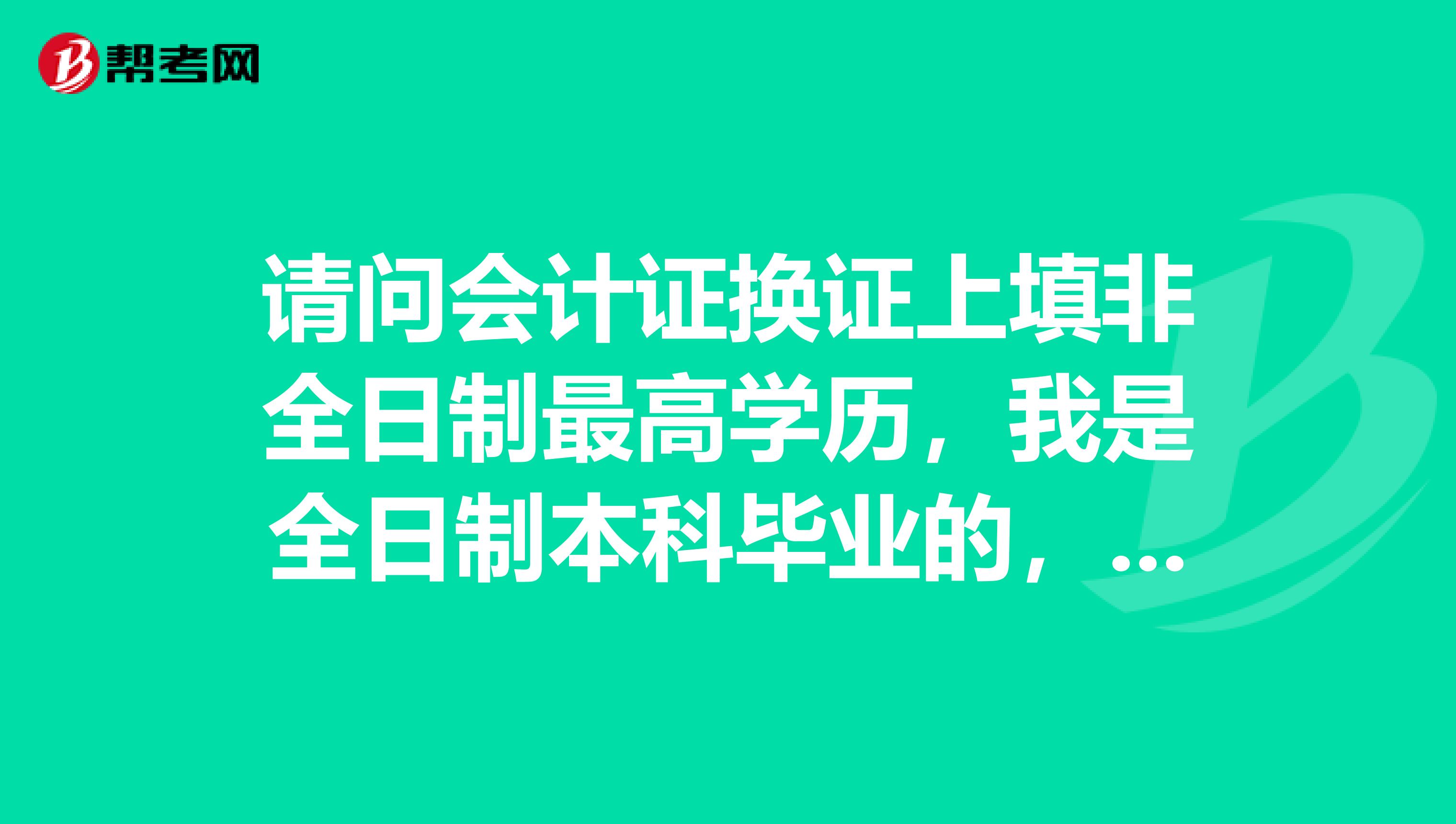 请问会计证换证上填非全日制最高学历,我是全日制本科毕业的,那非全日制最高学历填无学历吗?谢谢
