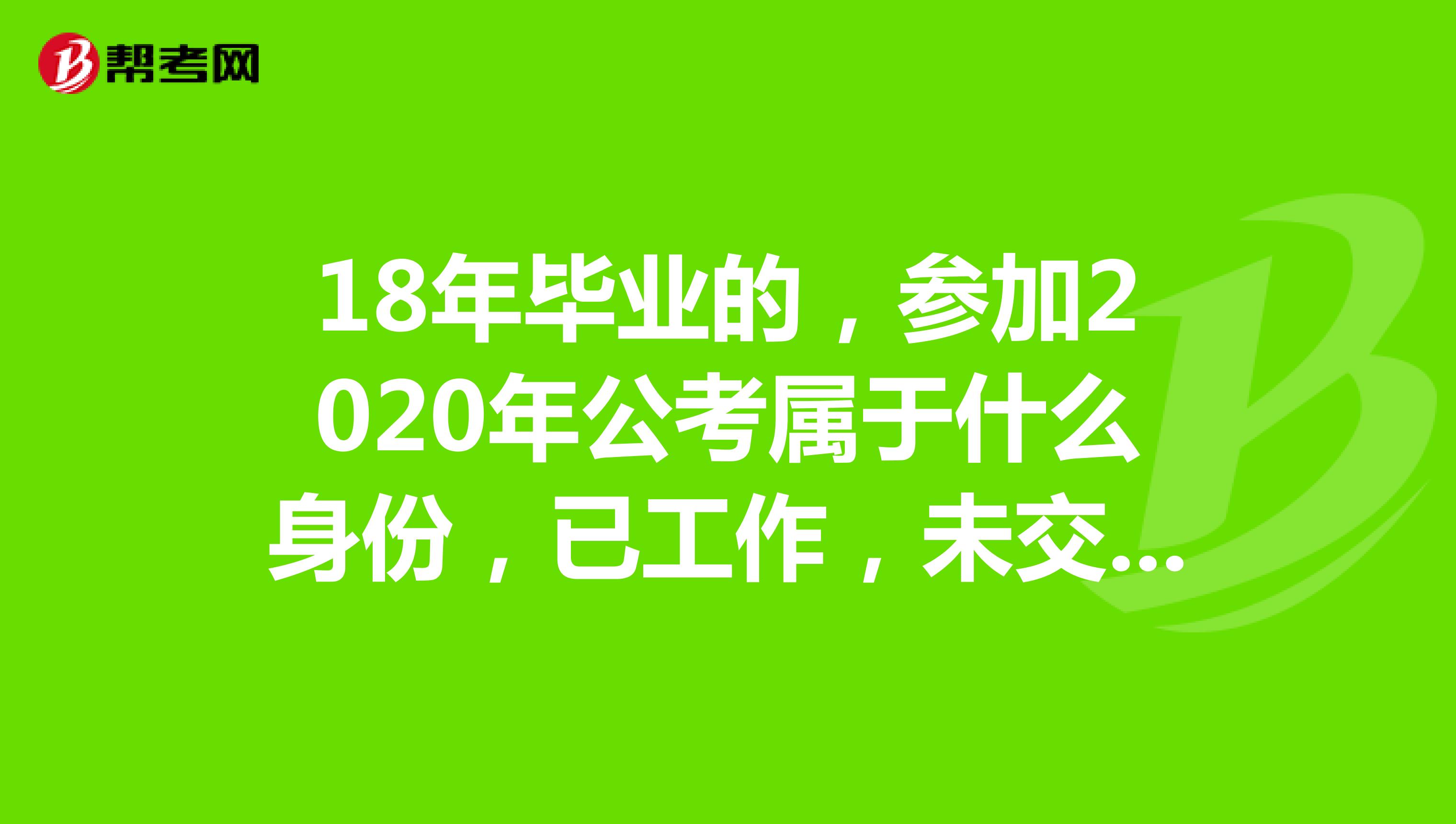 18年毕业的，参加2020年公考属于什么身份，已工作，未交保险