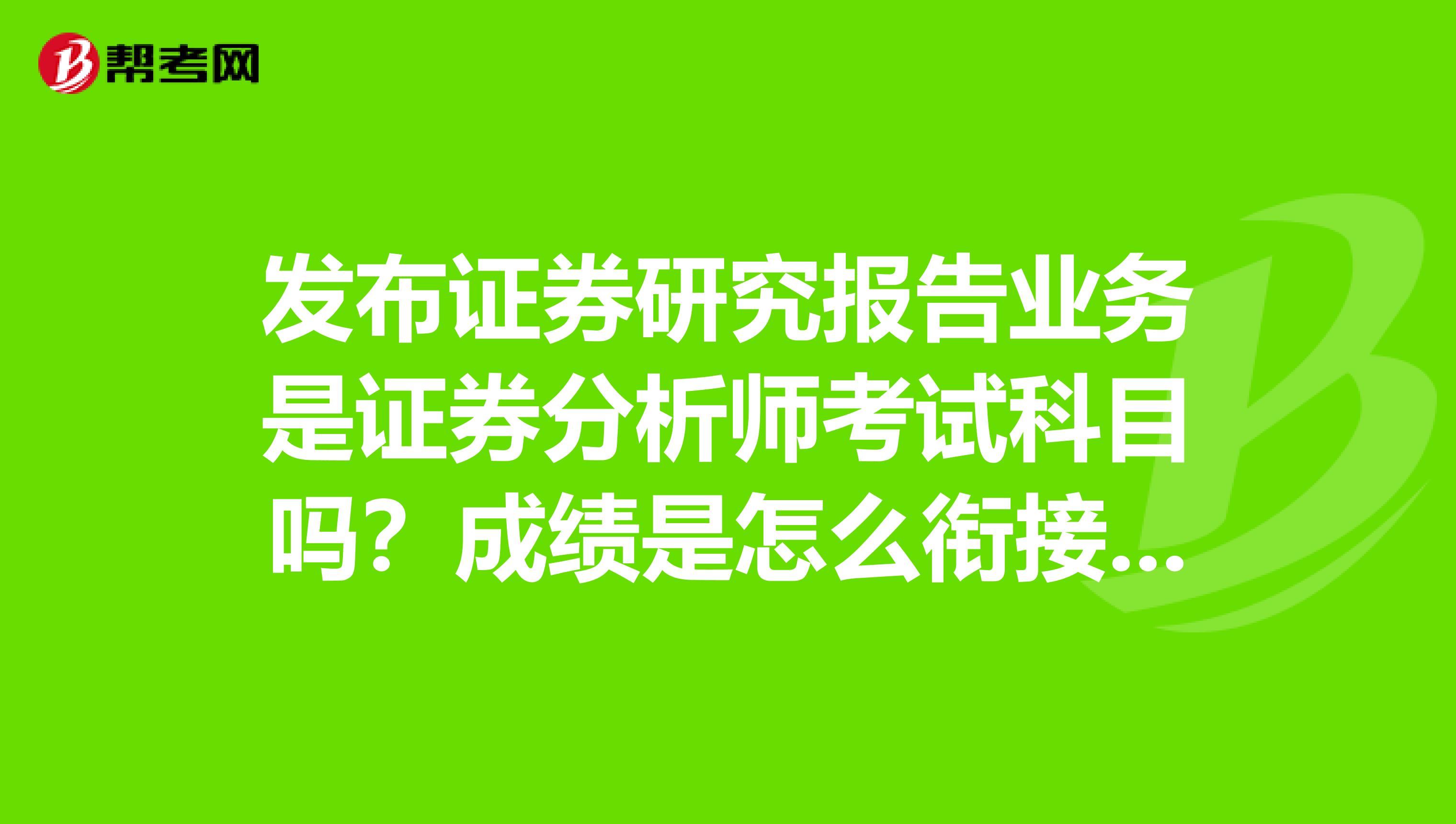 发布证券研究报告业务是证券分析师考试科目吗？成绩是怎么衔接的啊？​