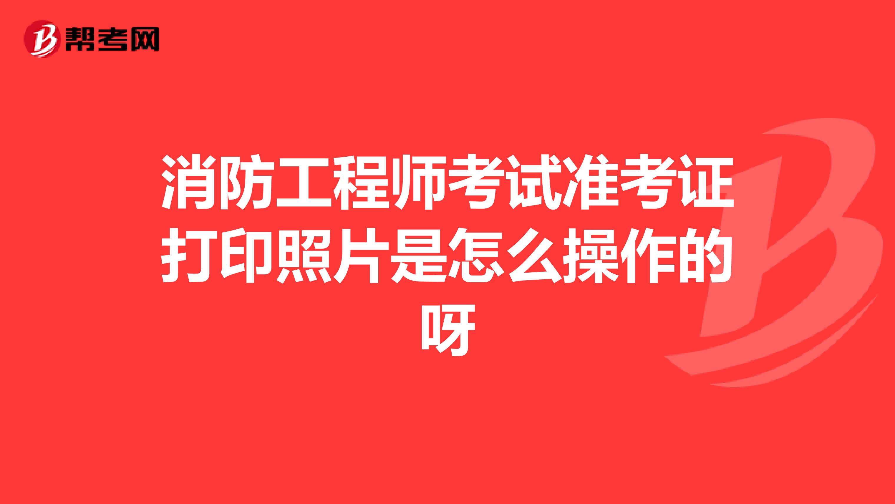 消防工程师考试准考证打印照片是怎么操作的呀