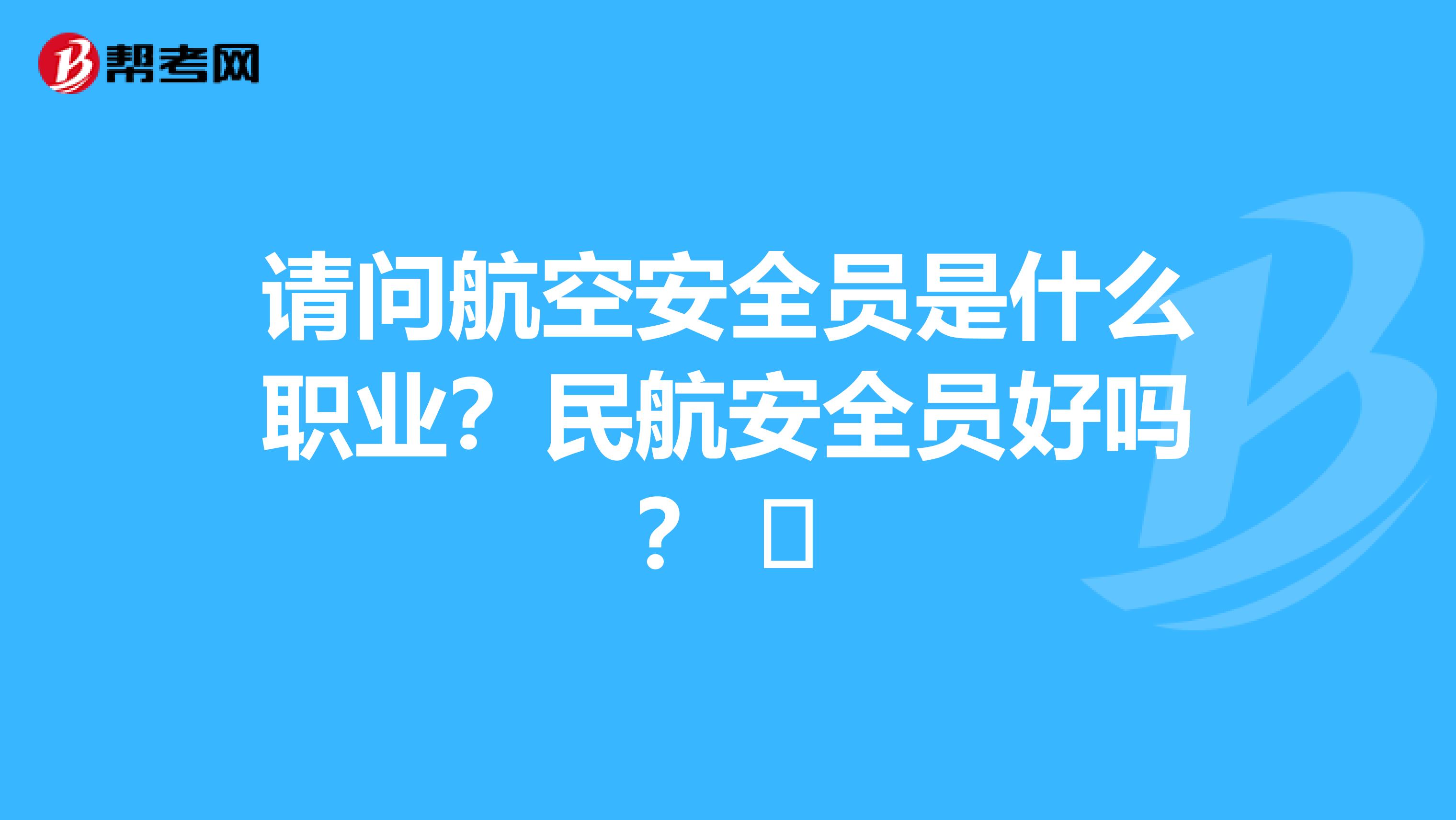 请问航空安全员是什么职业?民航安全员好吗? 