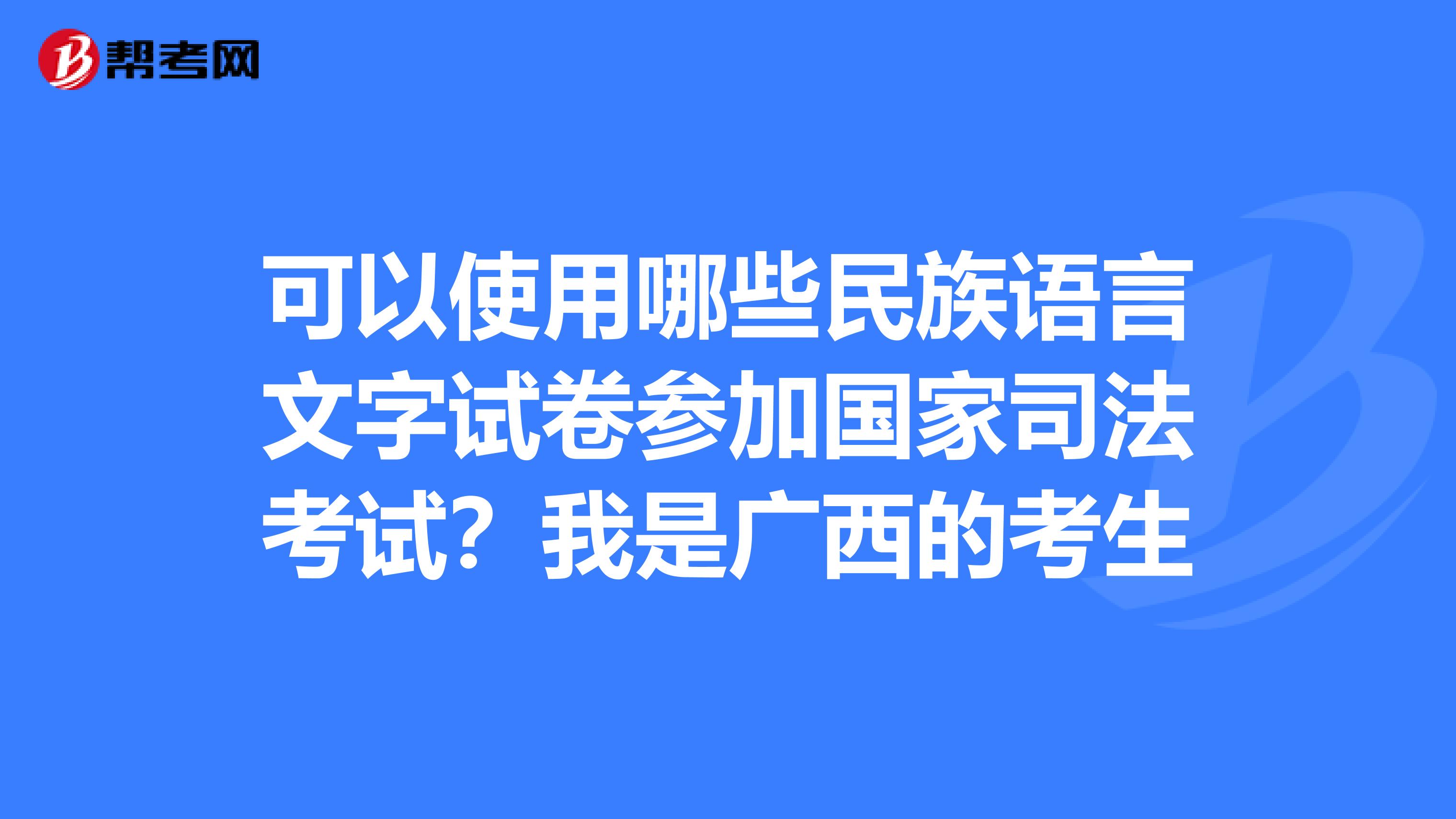 可以使用哪些民族语言文字试卷参加国家司法考试?我是广西的考生