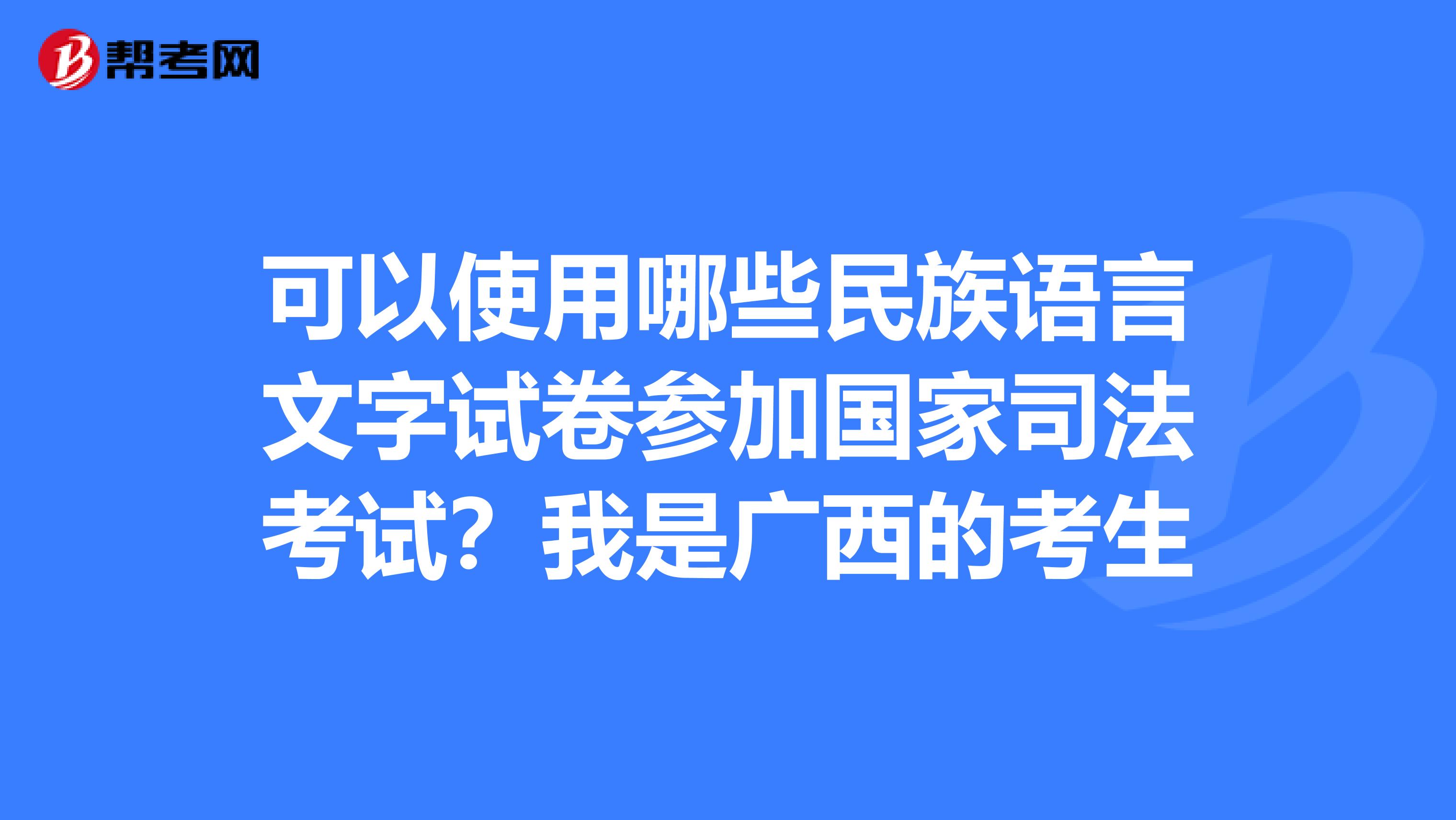 可以使用哪些民族语言文字试卷参加国家司法考试？我是广西的考生