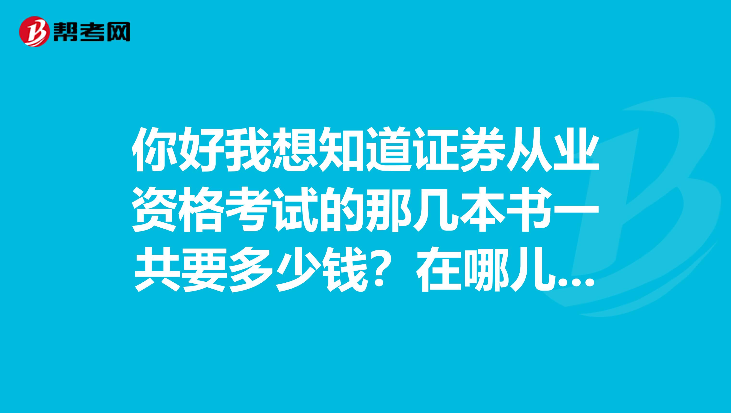 你好我想知道证券从业资格考试的那几本书一共要多少钱?在哪儿能买到。谢谢