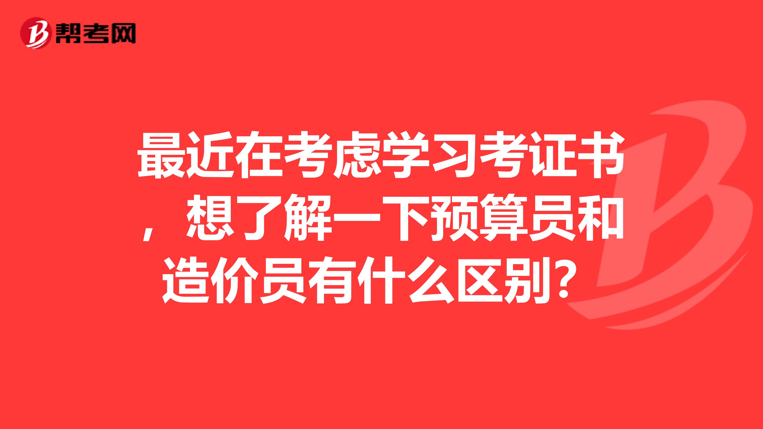 最近在考虑学习考证书，想了解一下预算员和造价员有什么区别？