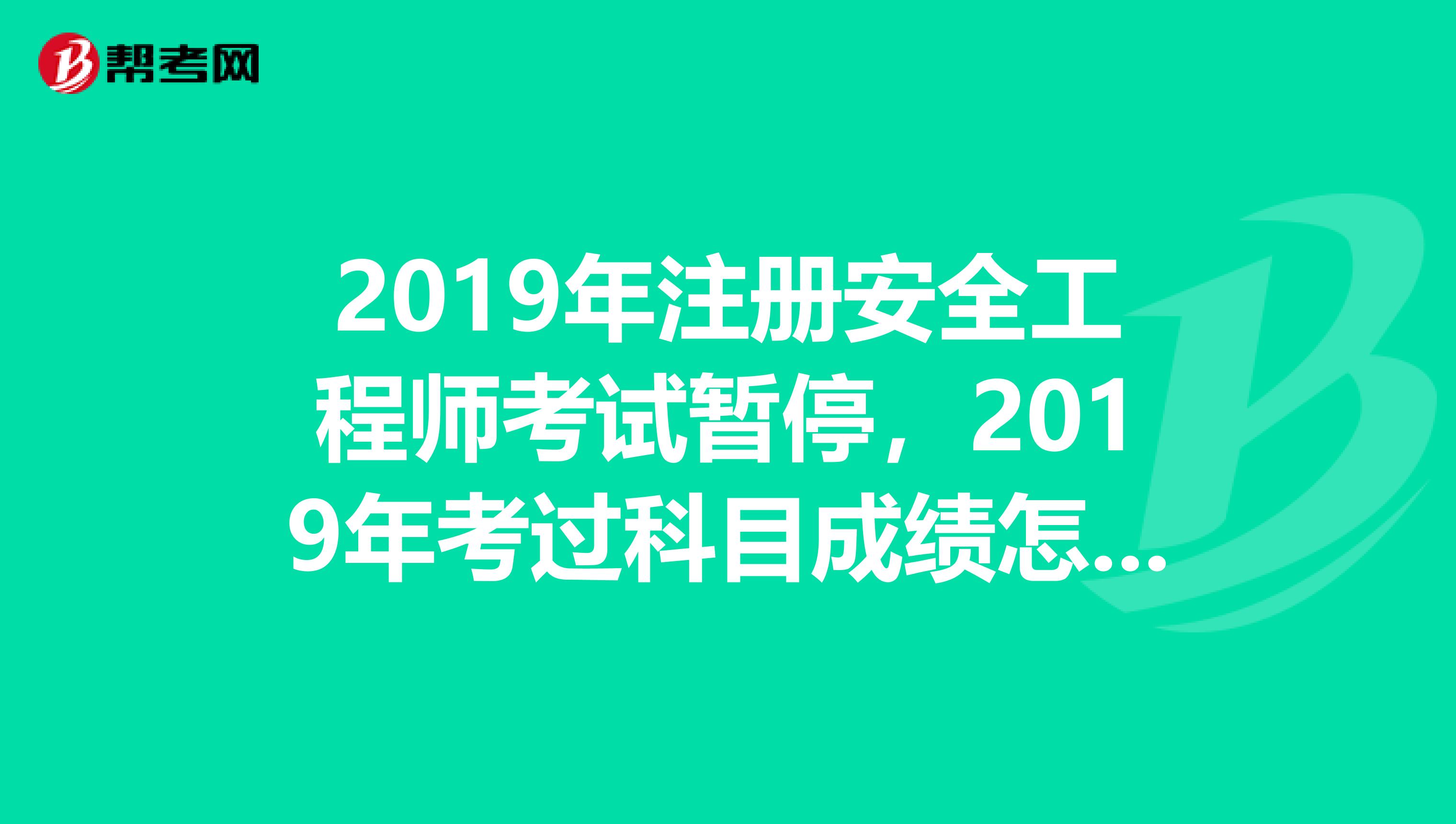 2019年注册安全工程师考试暂停，2019年考过科目成绩怎么算