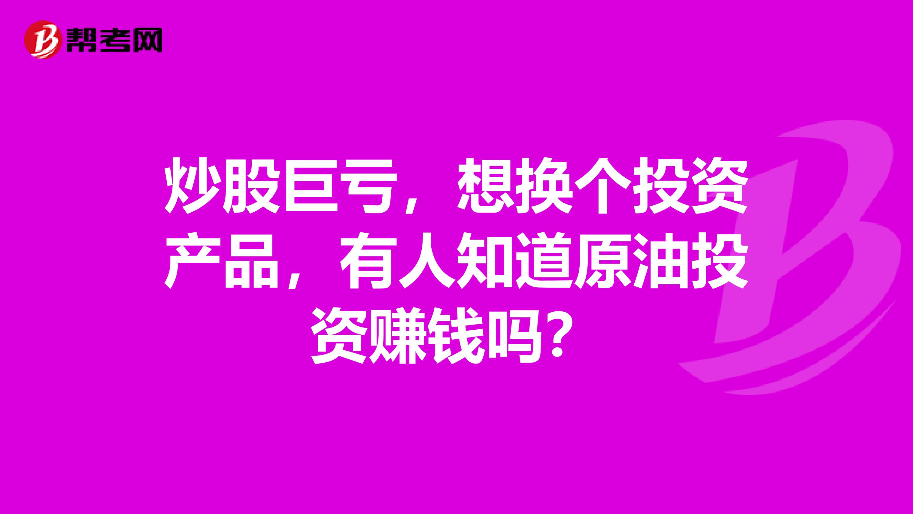 炒股巨亏，想换个投资产品，有人知道原油投资赚钱吗？
