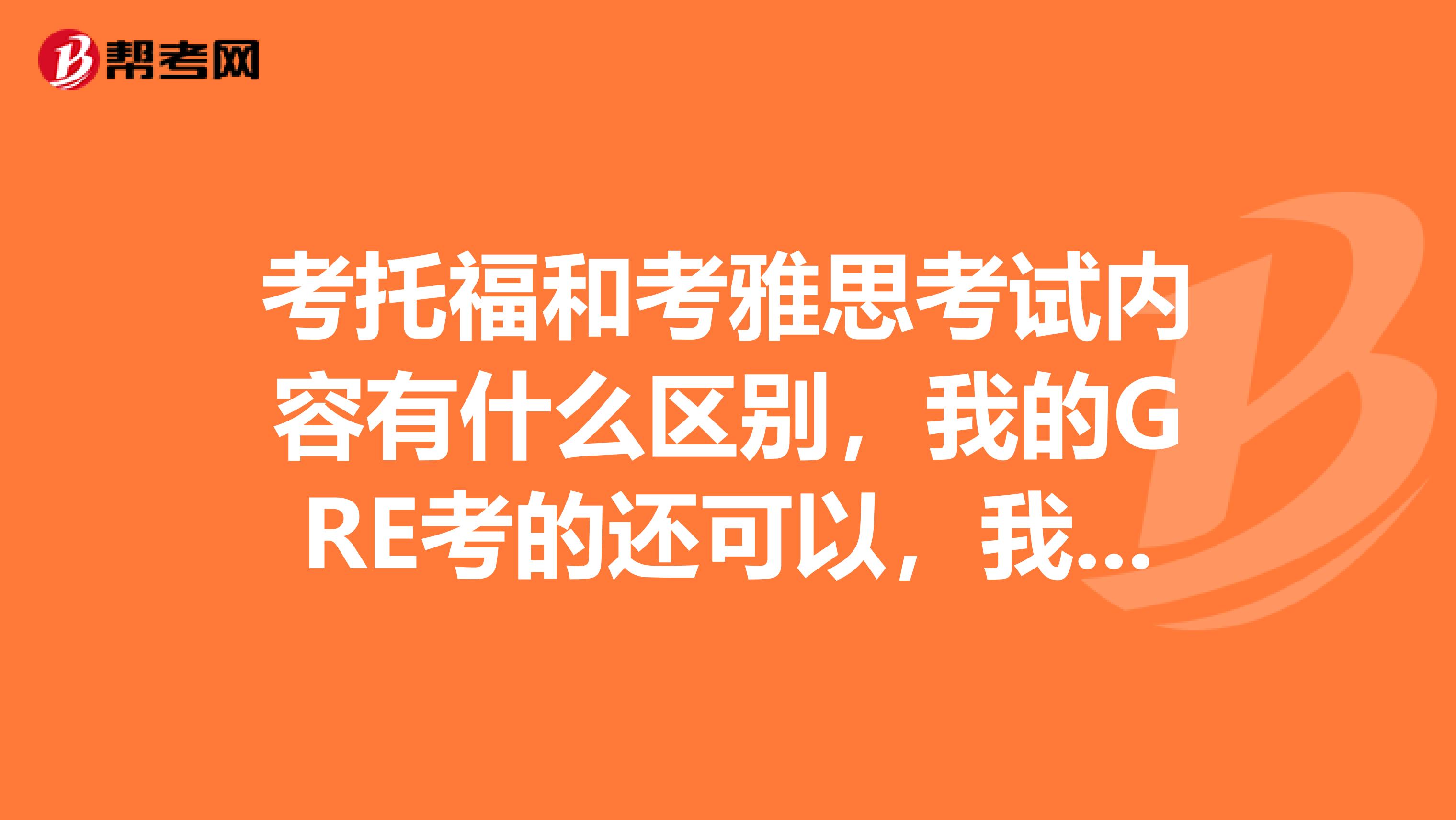 考托福和考雅思考试内容有什么区别,我的GRE考的还可以,我想申请去美国