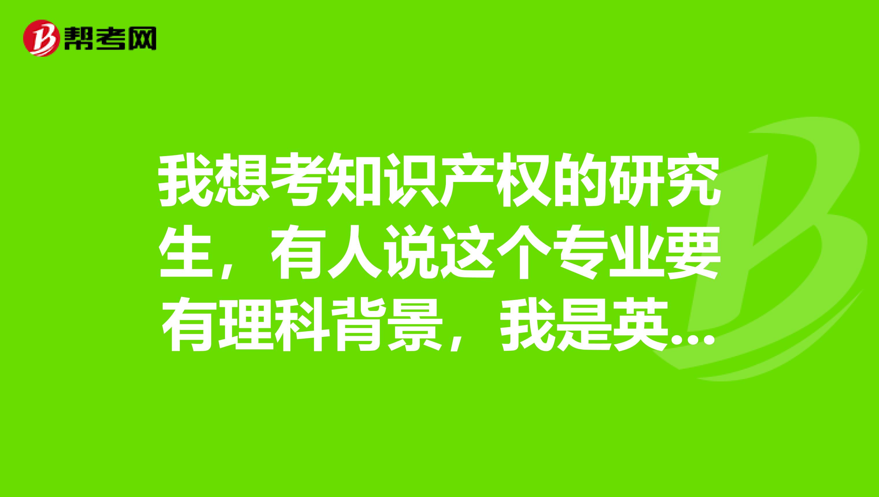 我想考知识产权的研究生，有人说这个专业要有理科背景，我是英语专业的，不好考吗？