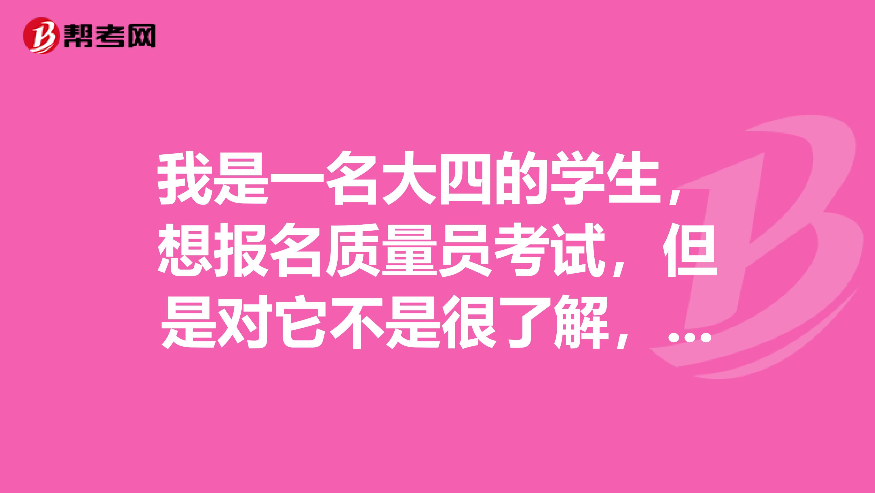 我是一名大四的学生，想报名质量员考试，但是对它不是很了解，求告知！！！