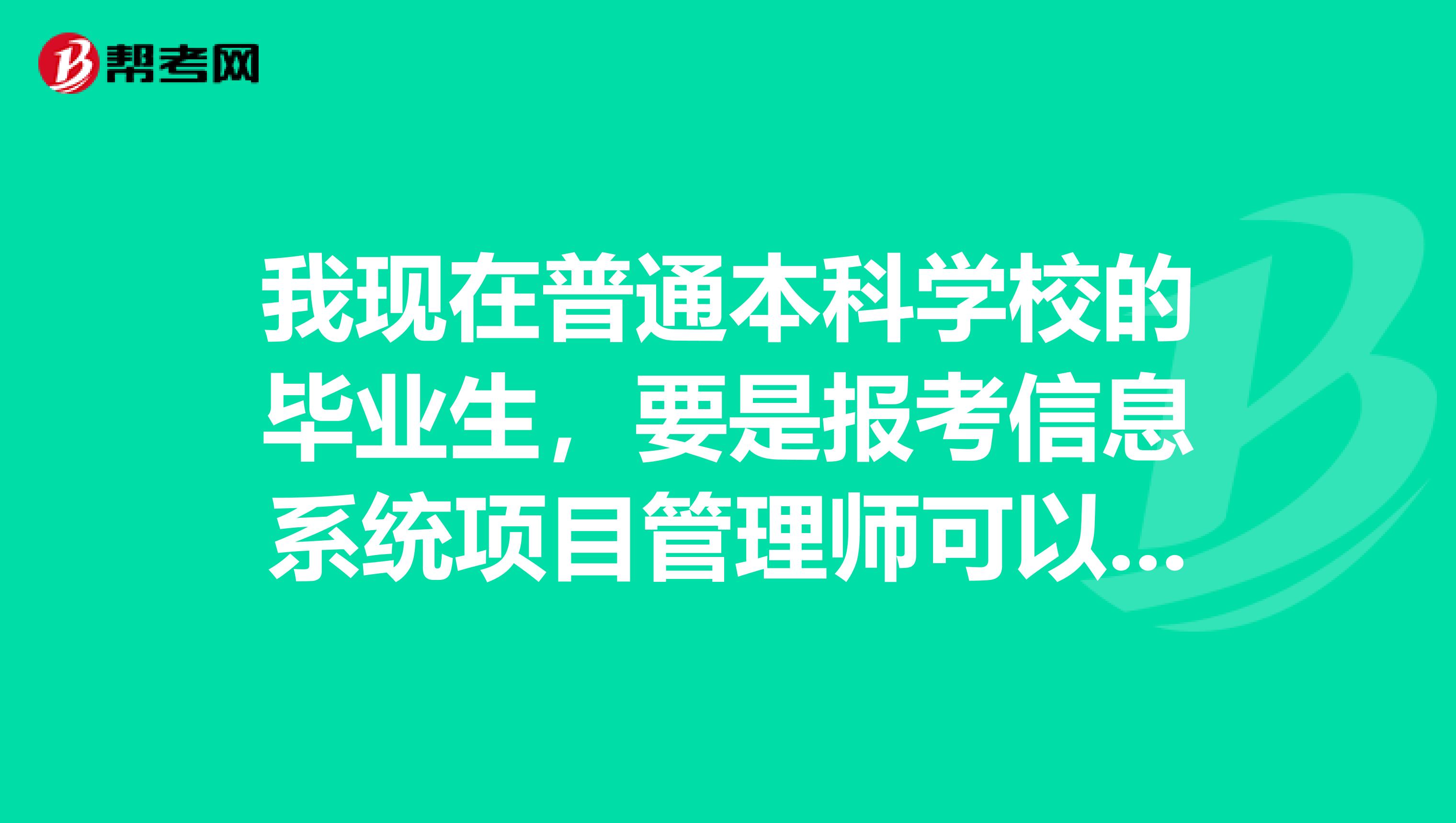 我现在普通本科学校的毕业生，要是报考信息系统项目管理师可以吗？