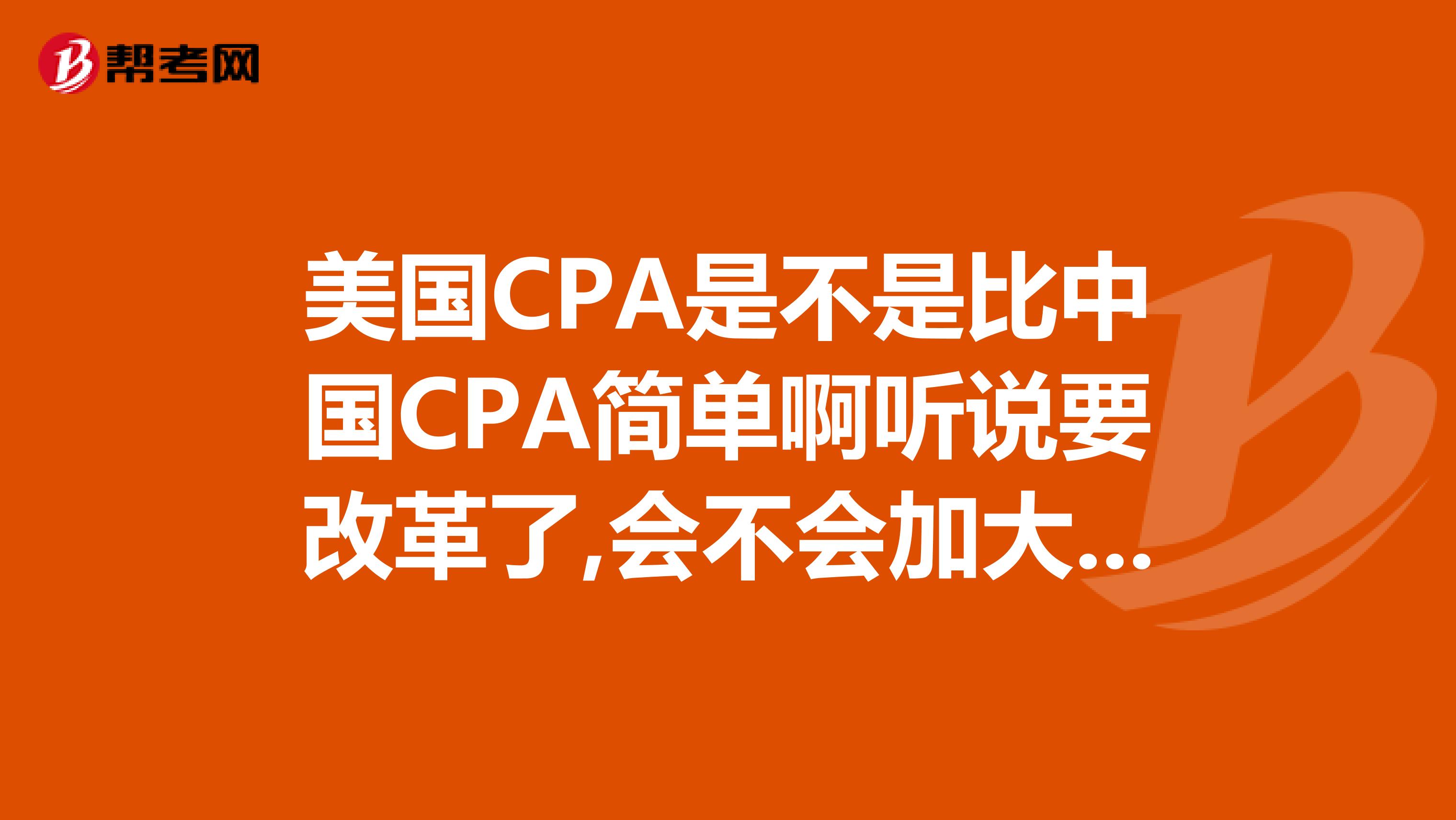 美国CPA是不是比中国CPA简单啊听说要改革了,会不会加大难度啊