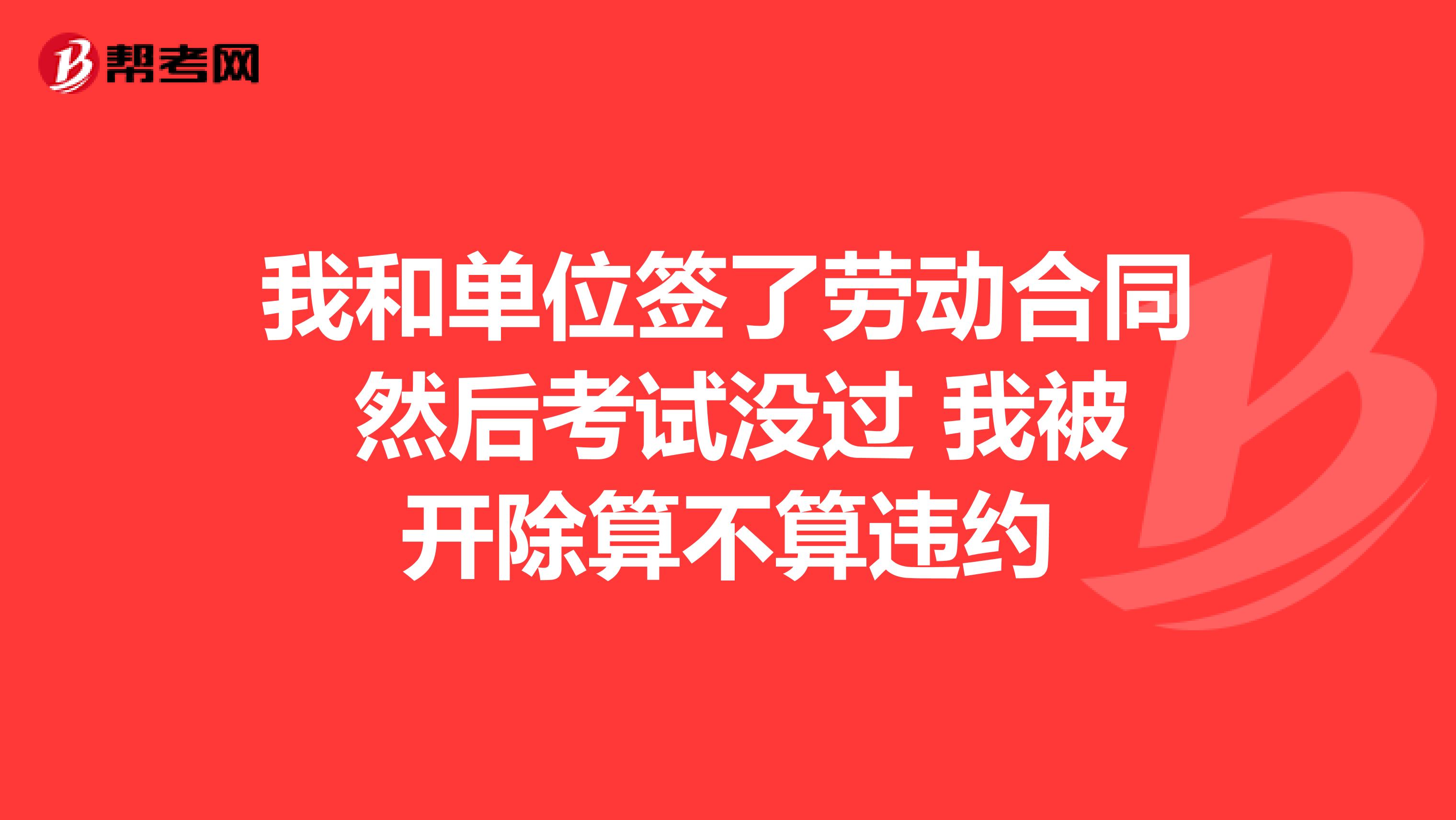 我和單位簽了勞動合同 然后考試沒過 我被開除算不算違約