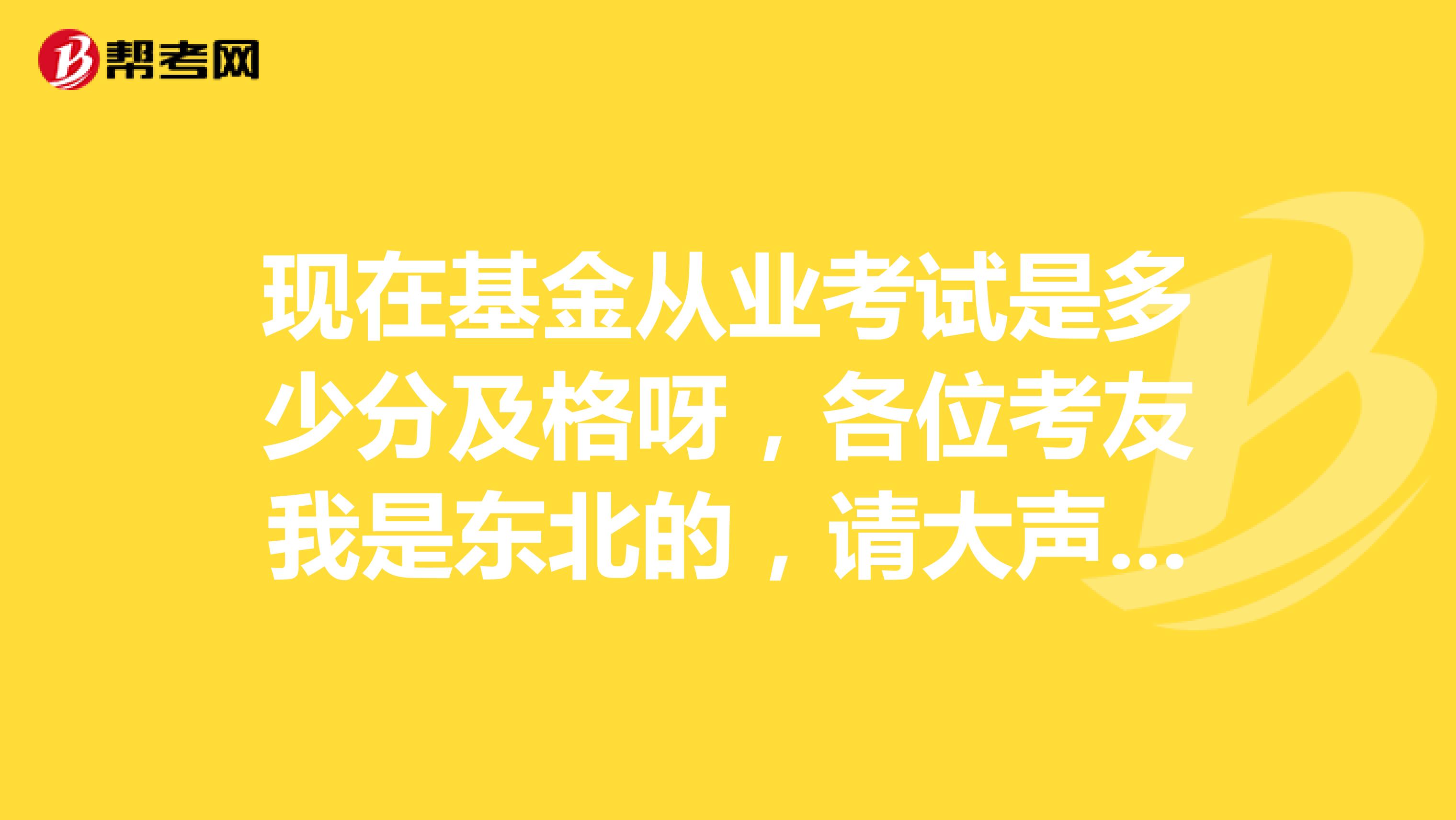 现在基金从业考试是多少分及格呀,各位考友我是东北的,请大声指点